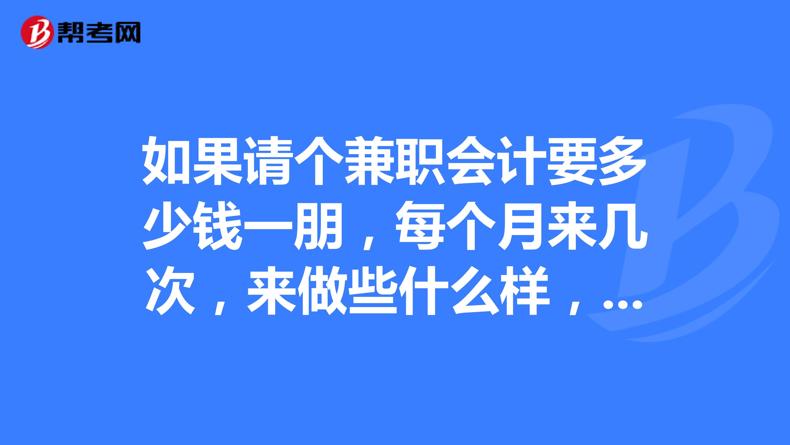如果请个兼职会计要多少钱一朋,每个月来几次,来做些什么样,我们应该注意些什么