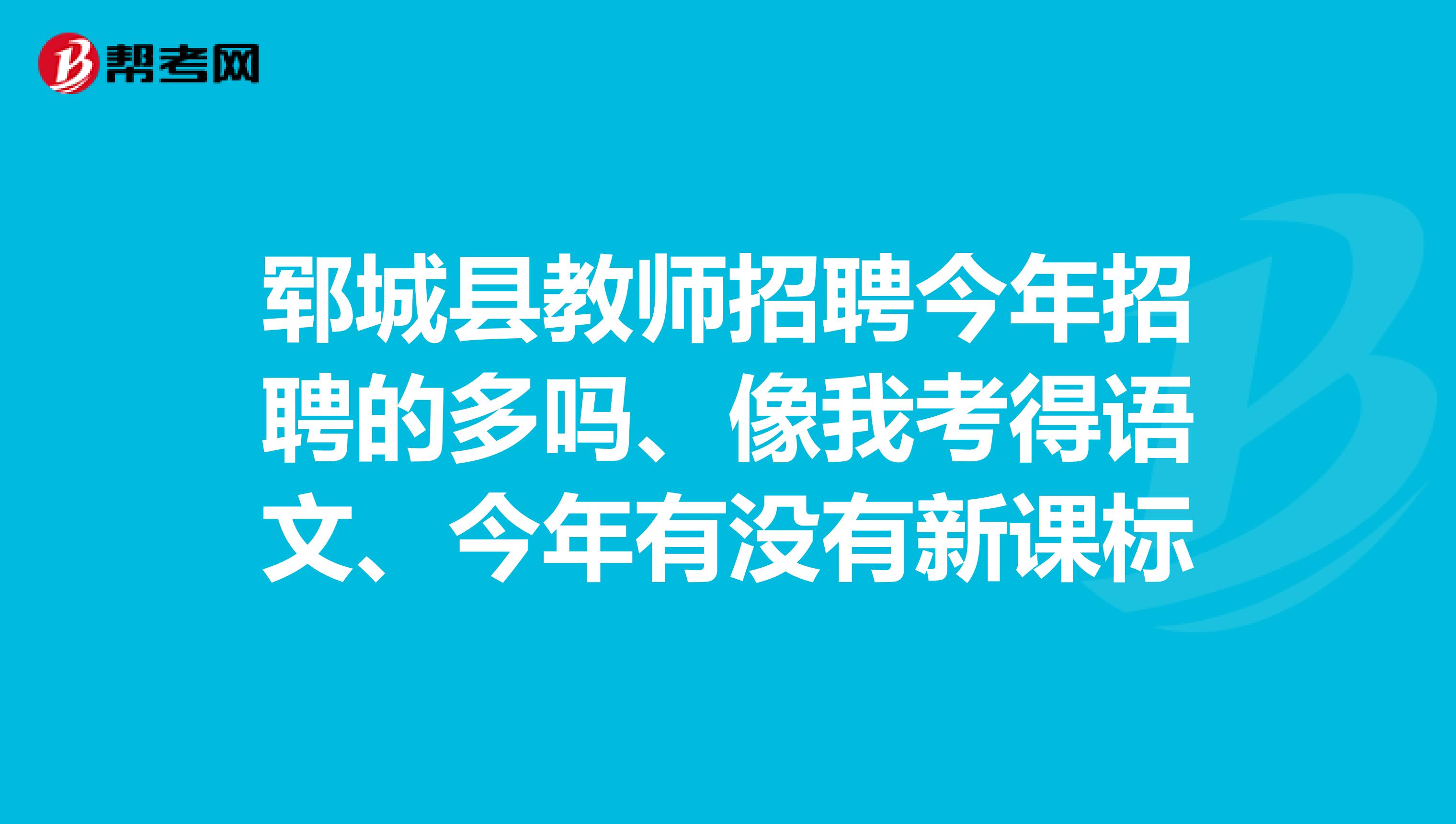 郓城县教师招聘今年招聘的多吗、像我考得语文、今年有没有新课标