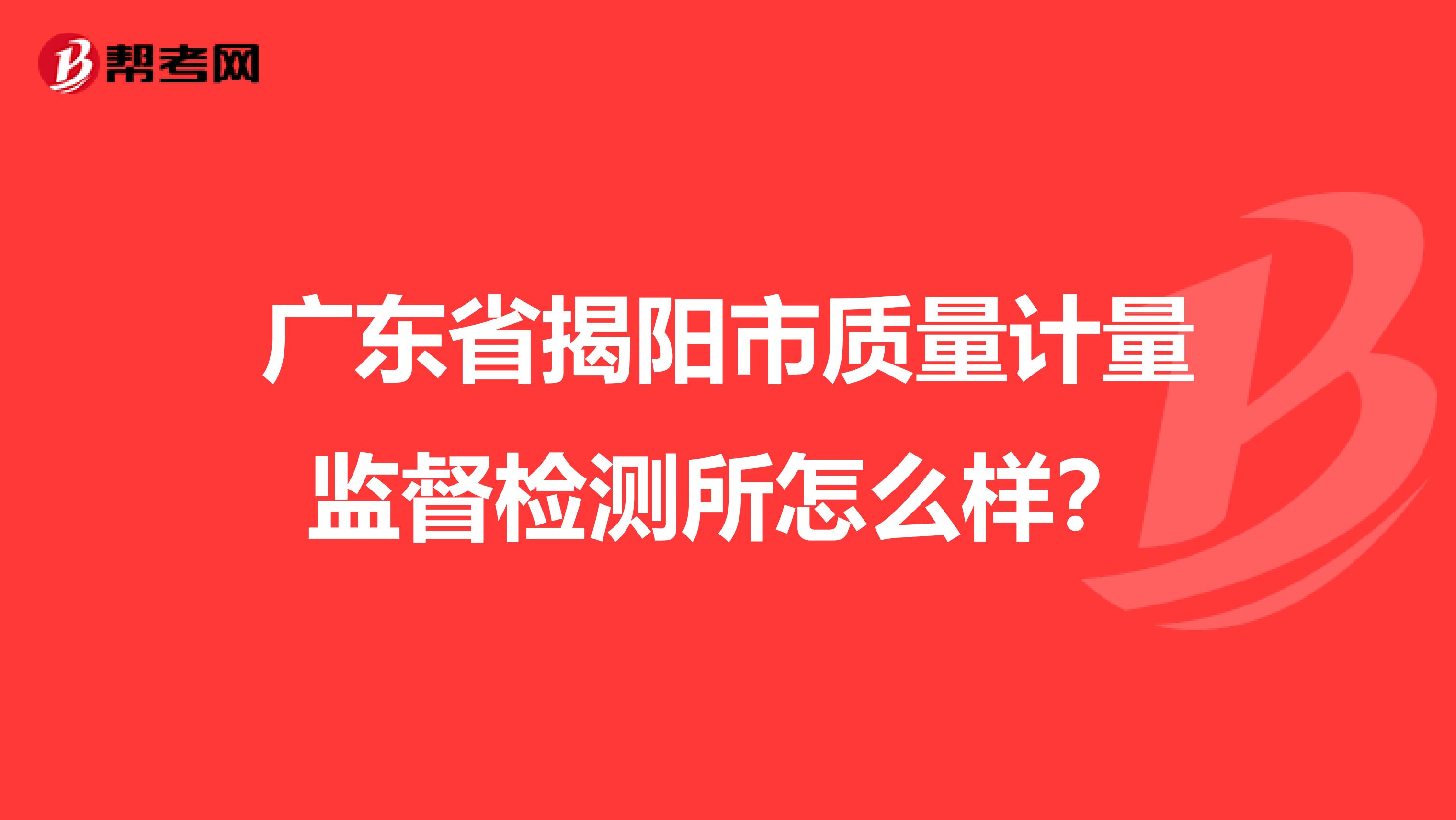 广东省揭阳市质量计量监督检测所怎么样？