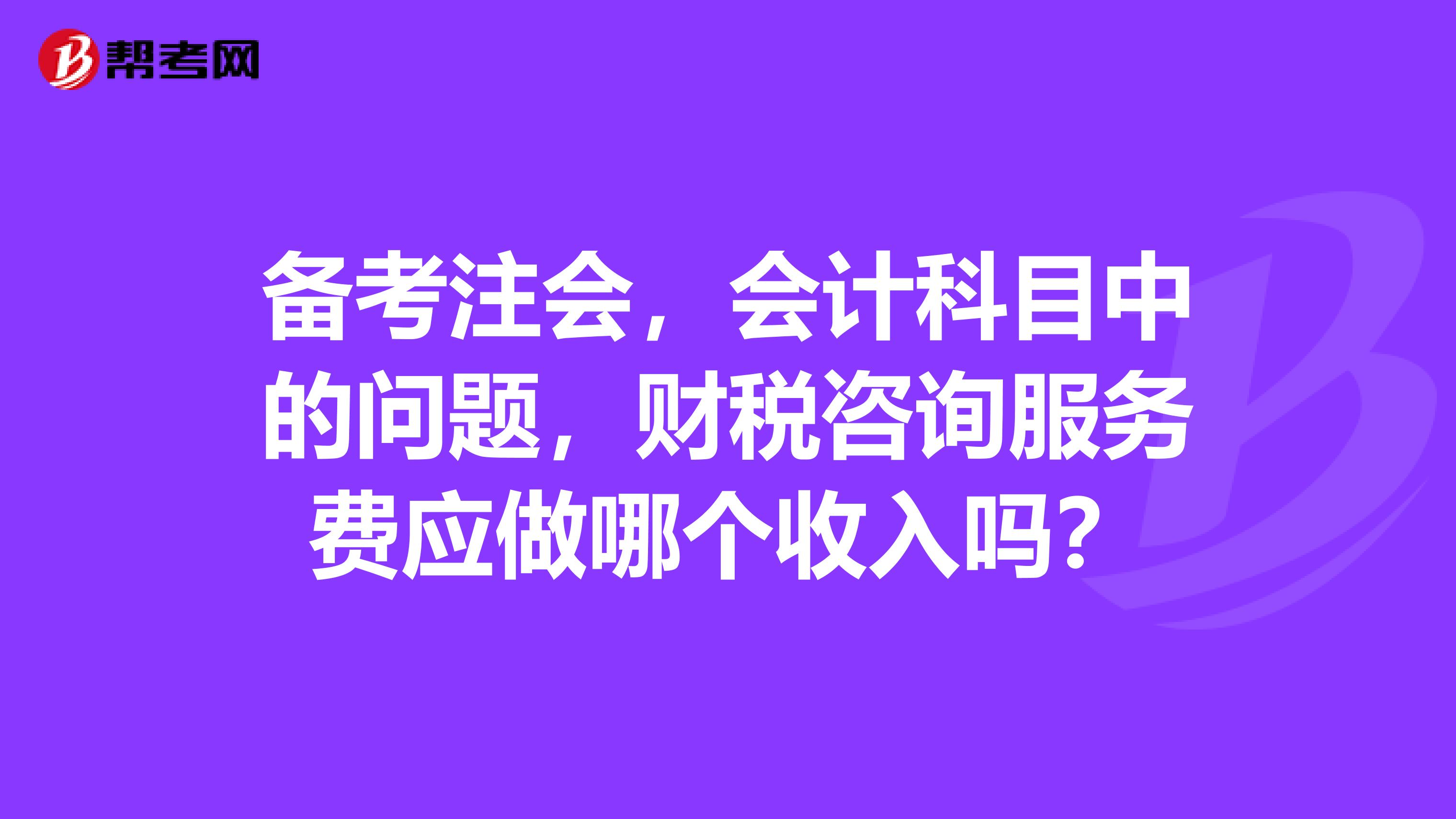 备考注会，会计科目中的问题，财税咨询服务费应做哪个收入吗？