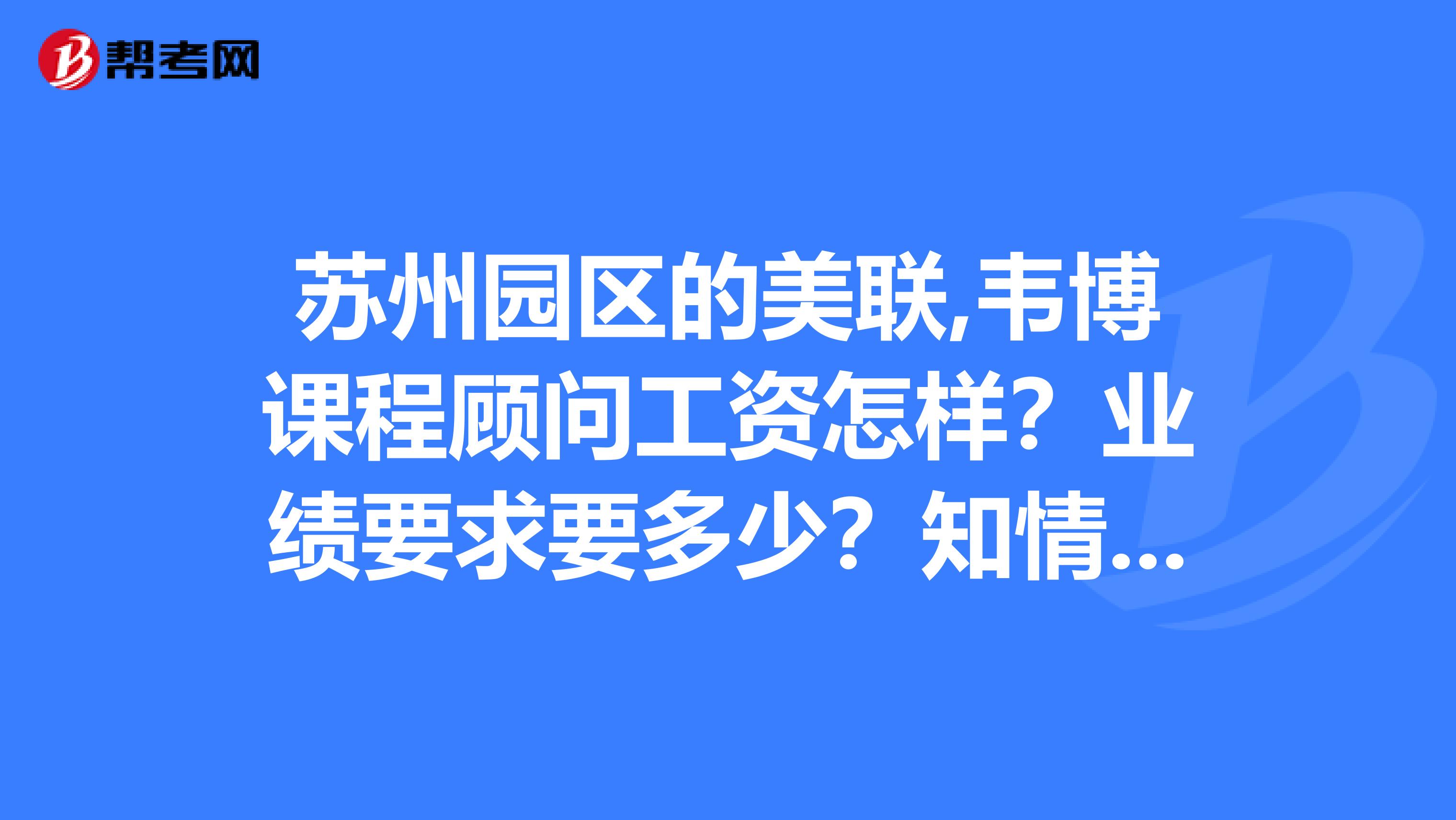 苏州园区的美联,韦博课程顾问工资怎样？业绩要求要多少？知情人士加分