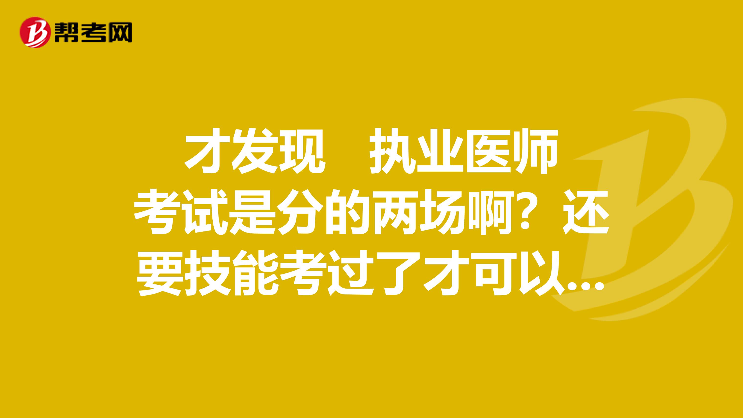 才发现 执业医师考试是分的两场啊？还要技能考过了才可以考笔试