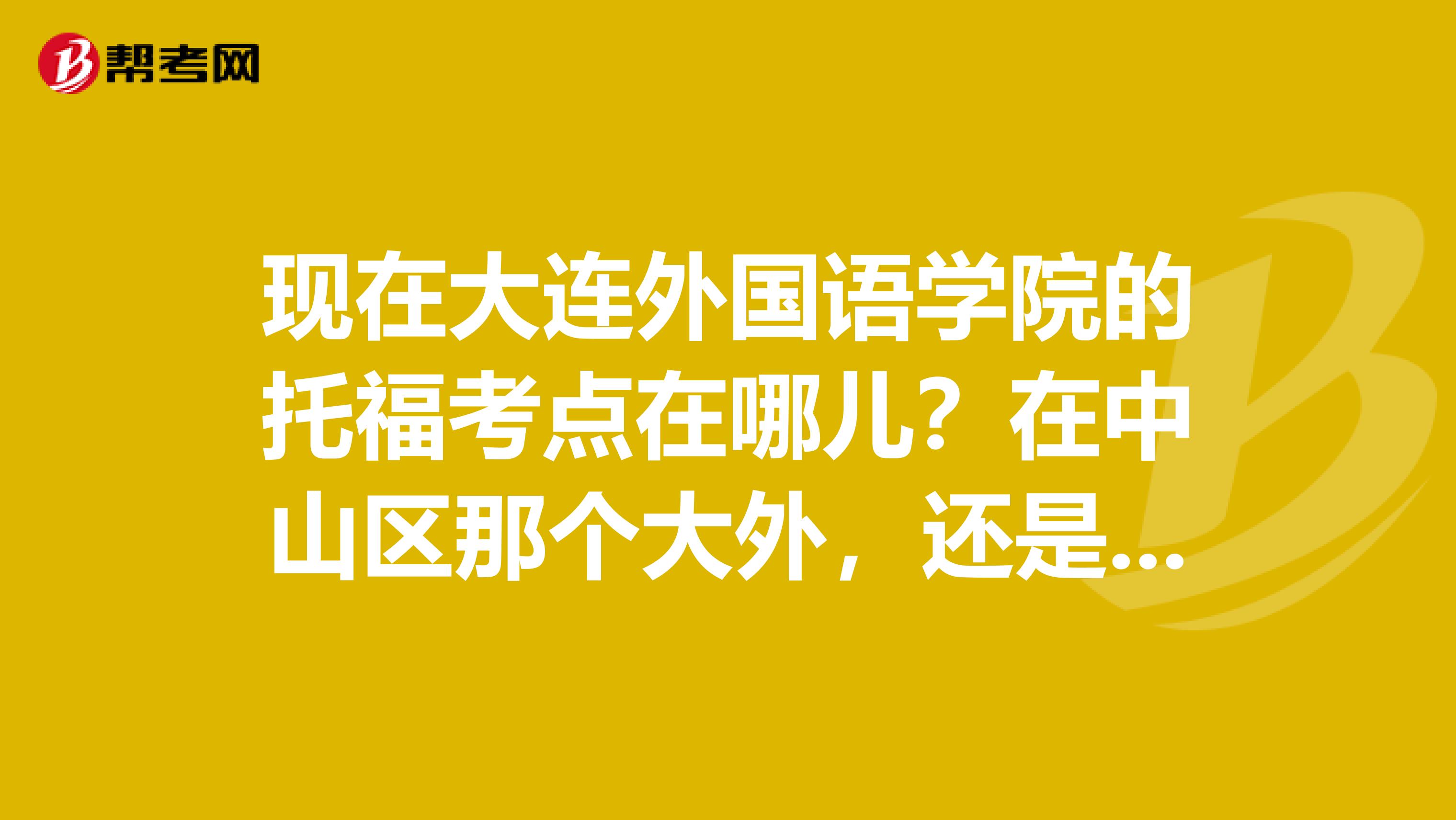 现在大连外国语学院的托福考点在哪儿?在中山区那个大外,还是旅顺那个大外?