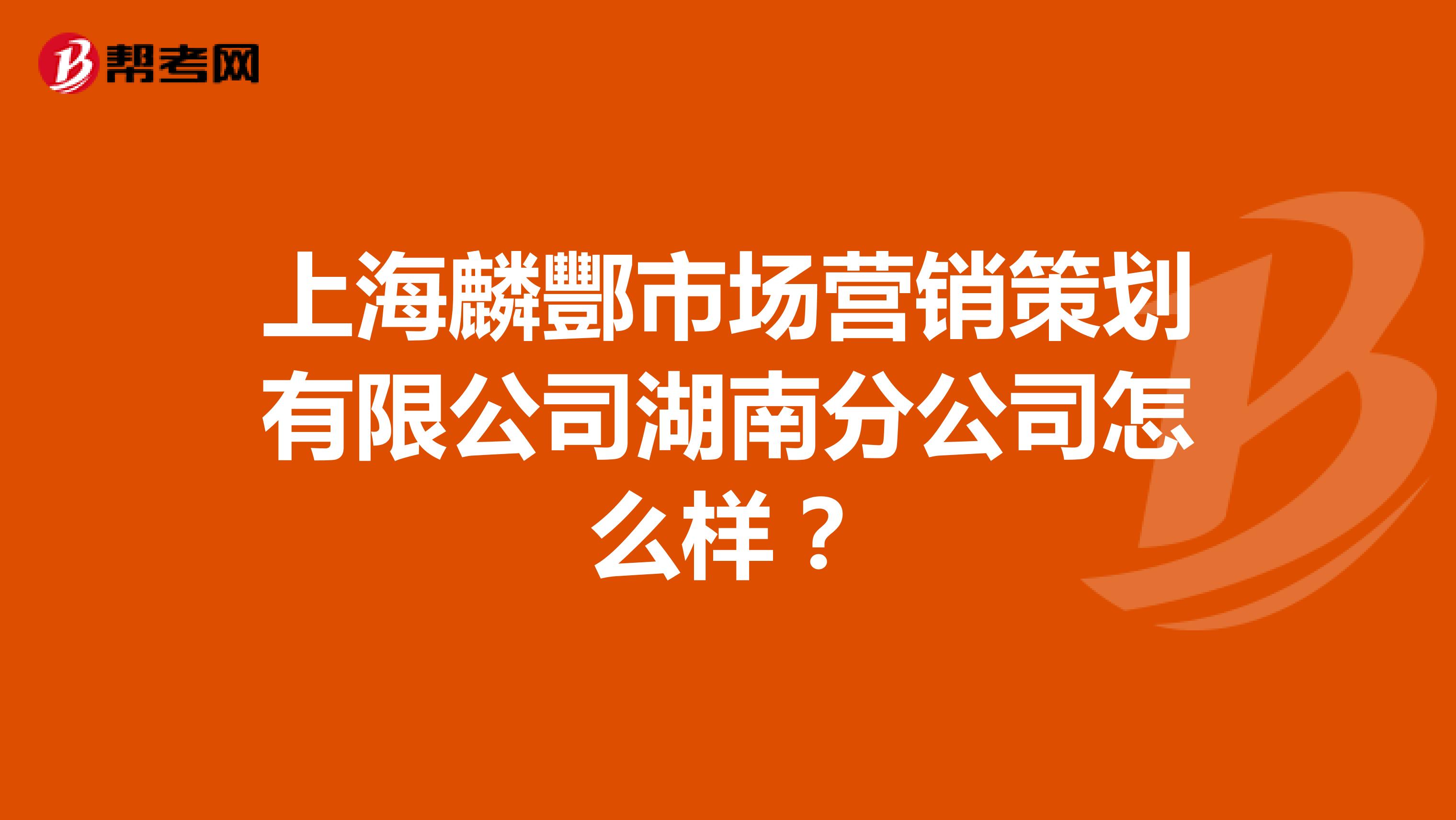 上海麟酆市场营销策划有限公司湖南分公司怎么样？