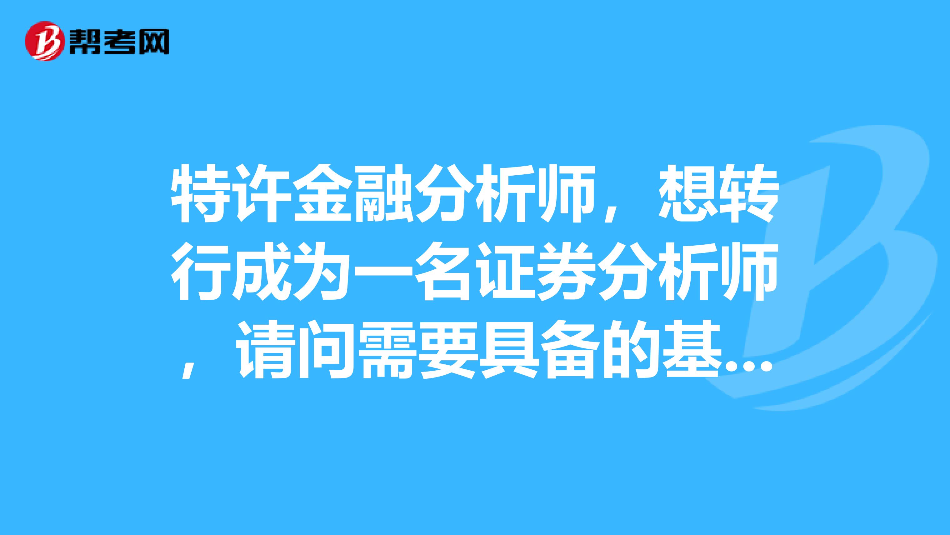 特许金融分析师，想转行成为一名证券分析师，请问需要具备的基本条件是什么？