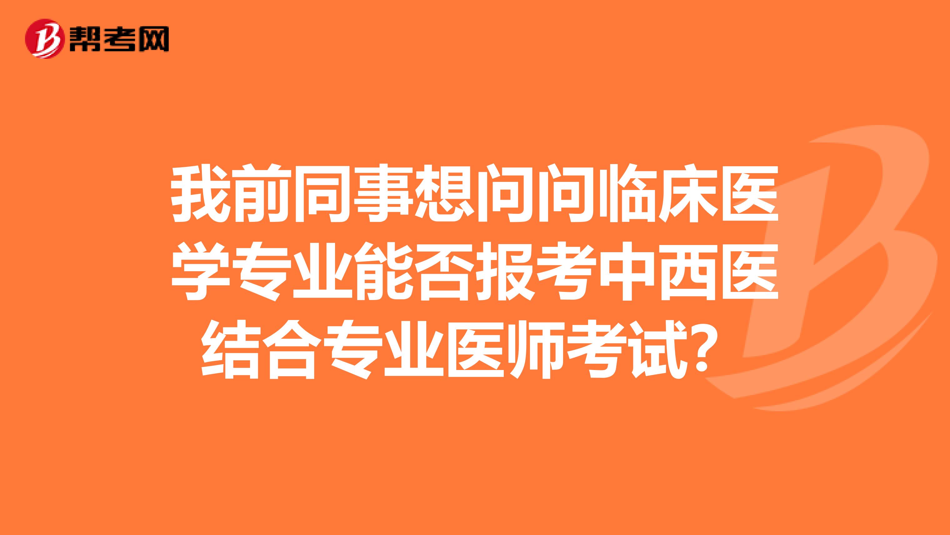 我前同事想问问临床医学专业能否报考中西医结合专业医师考试?