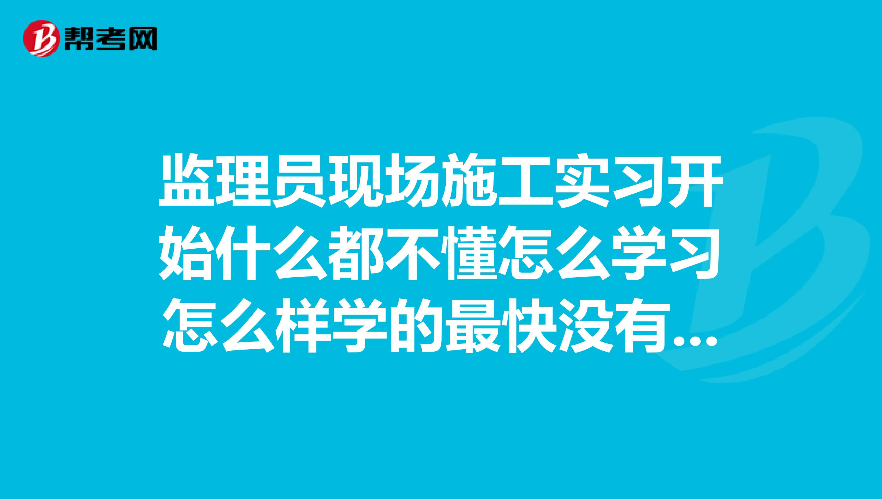 监理员现场施工实习开始什么都不懂怎么学习怎么样学的最快没有师傅带自学怎么进行需要找相关书籍吗