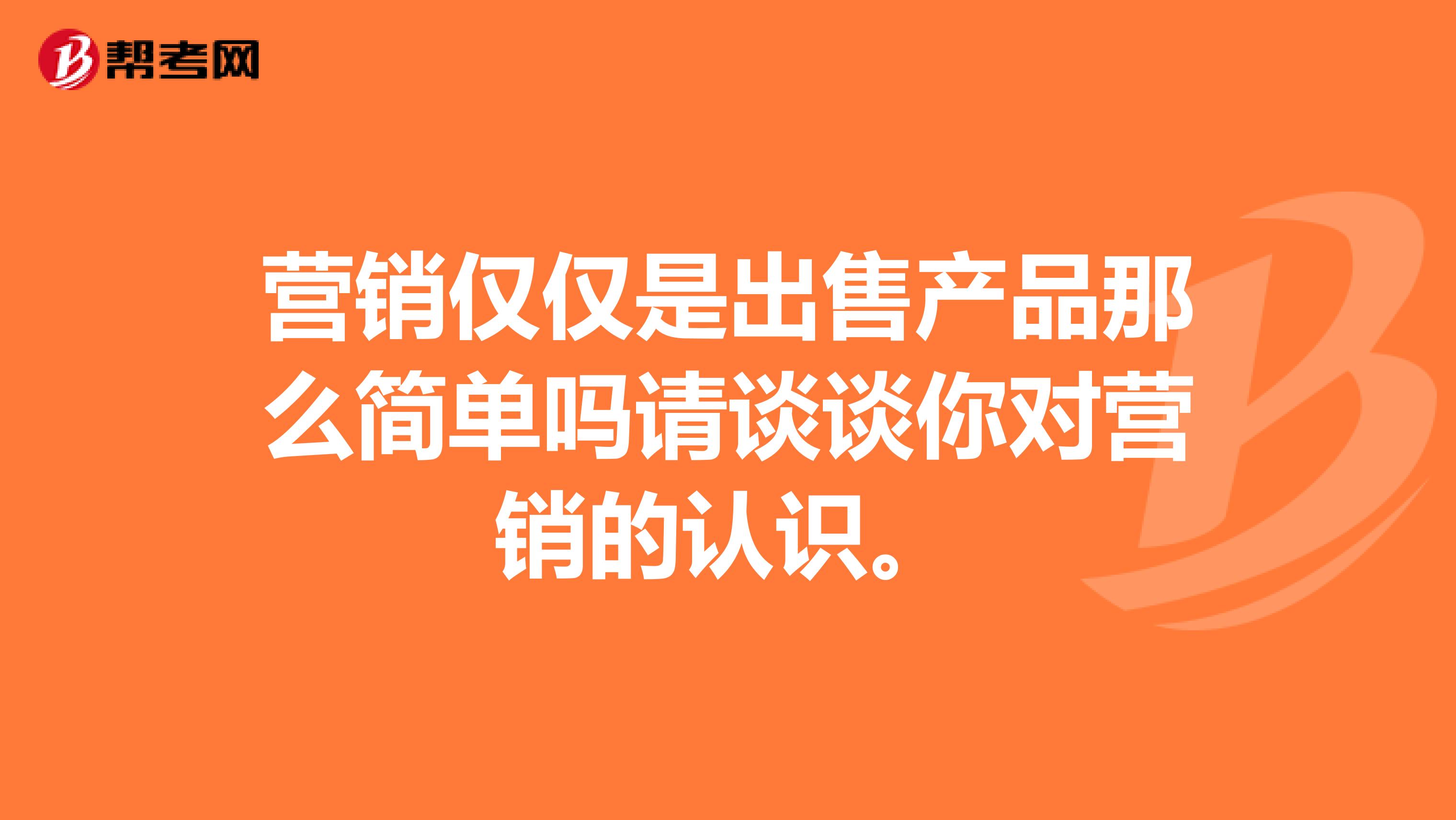 营销仅仅是出售产品那么简单吗请谈谈你对营销的认识。