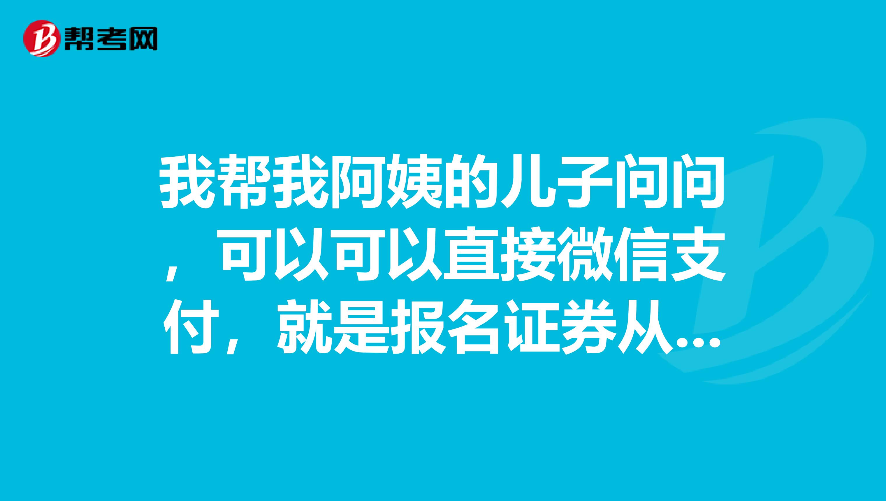 我帮我阿姨的儿子问问,可以可以直接微信支付,就是报名证券从业资格考试的时候?