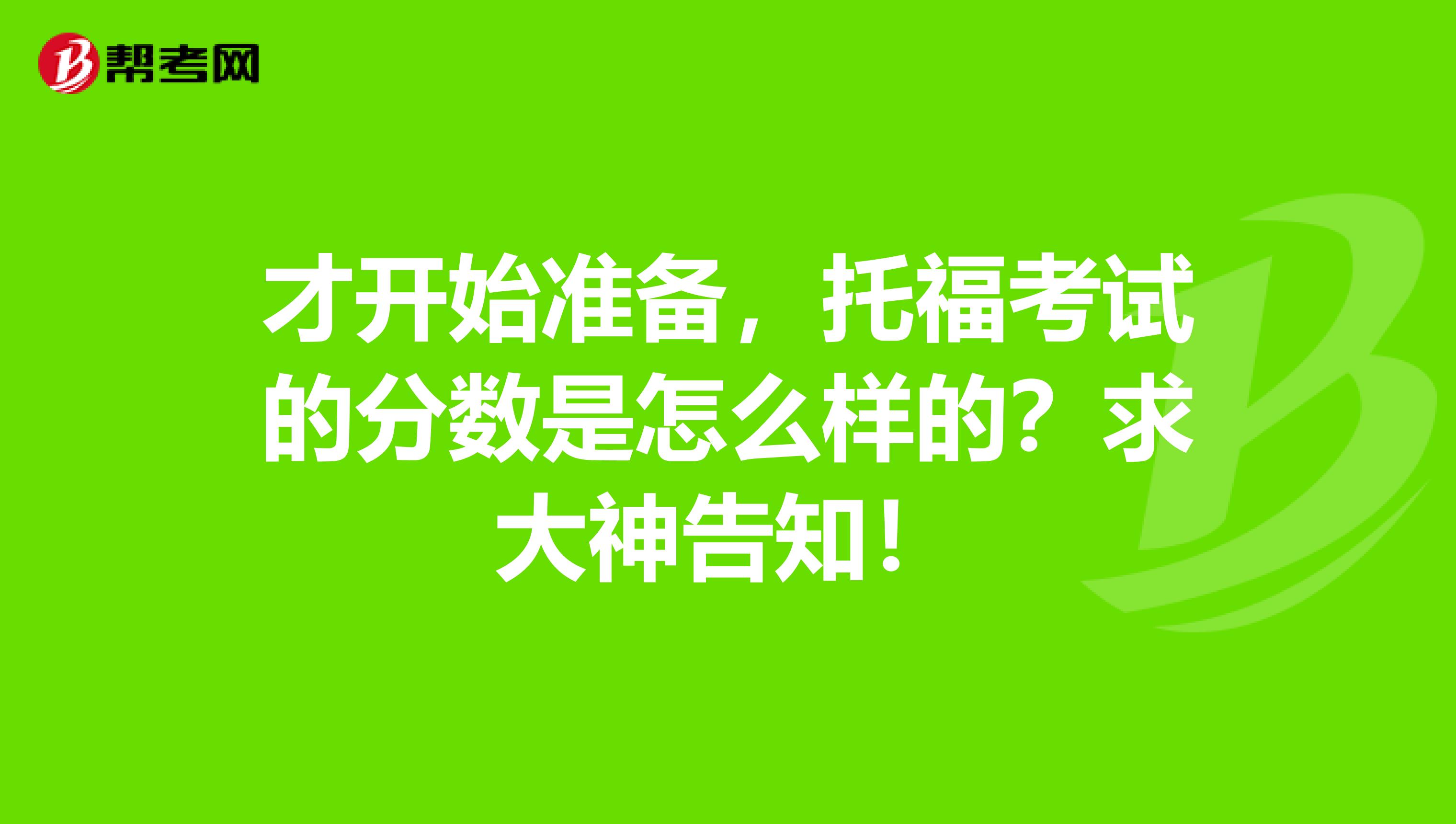 才开始准备,托福考试的分数是怎么样的?求大神告知!