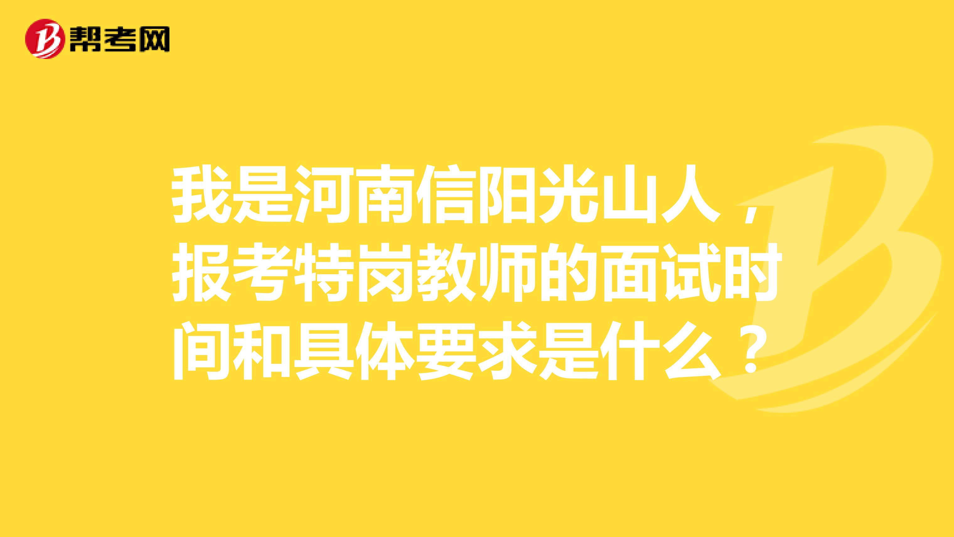 我是河南信阳光山人，报考特岗教师的面试时间和具体要求是什么？