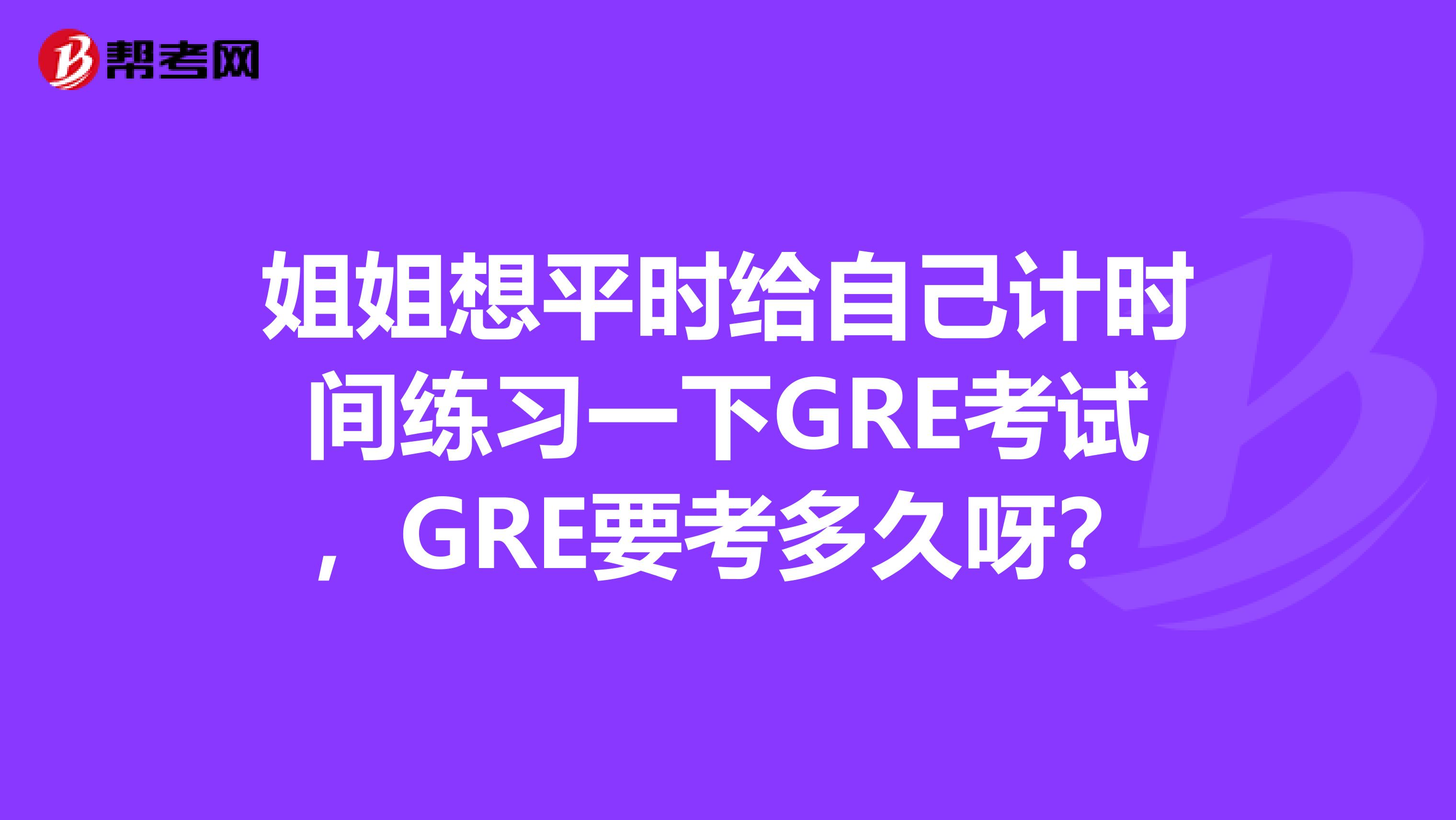 姐姐想平时给自己计时间练习一下GRE考试，GRE要考多久呀？