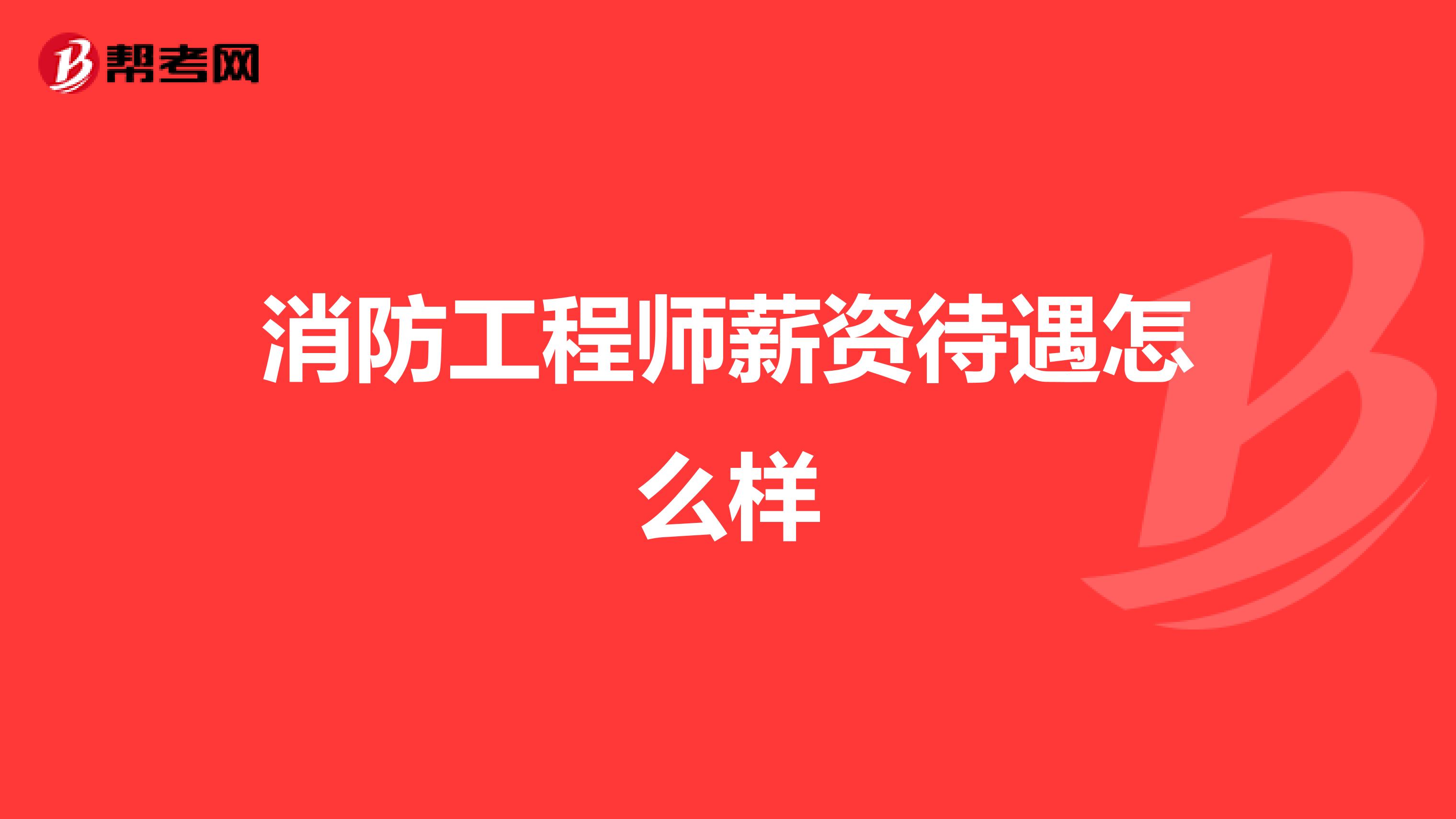 消防工程师薪资待遇怎么样