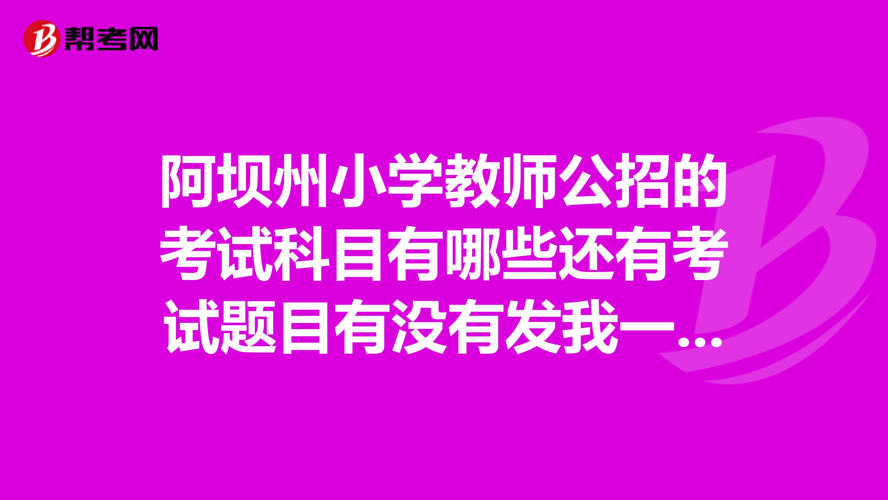 阿坝州小学教师公招的考试科目有哪些还有考试题目有没有发我一份啊?谢谢各位?