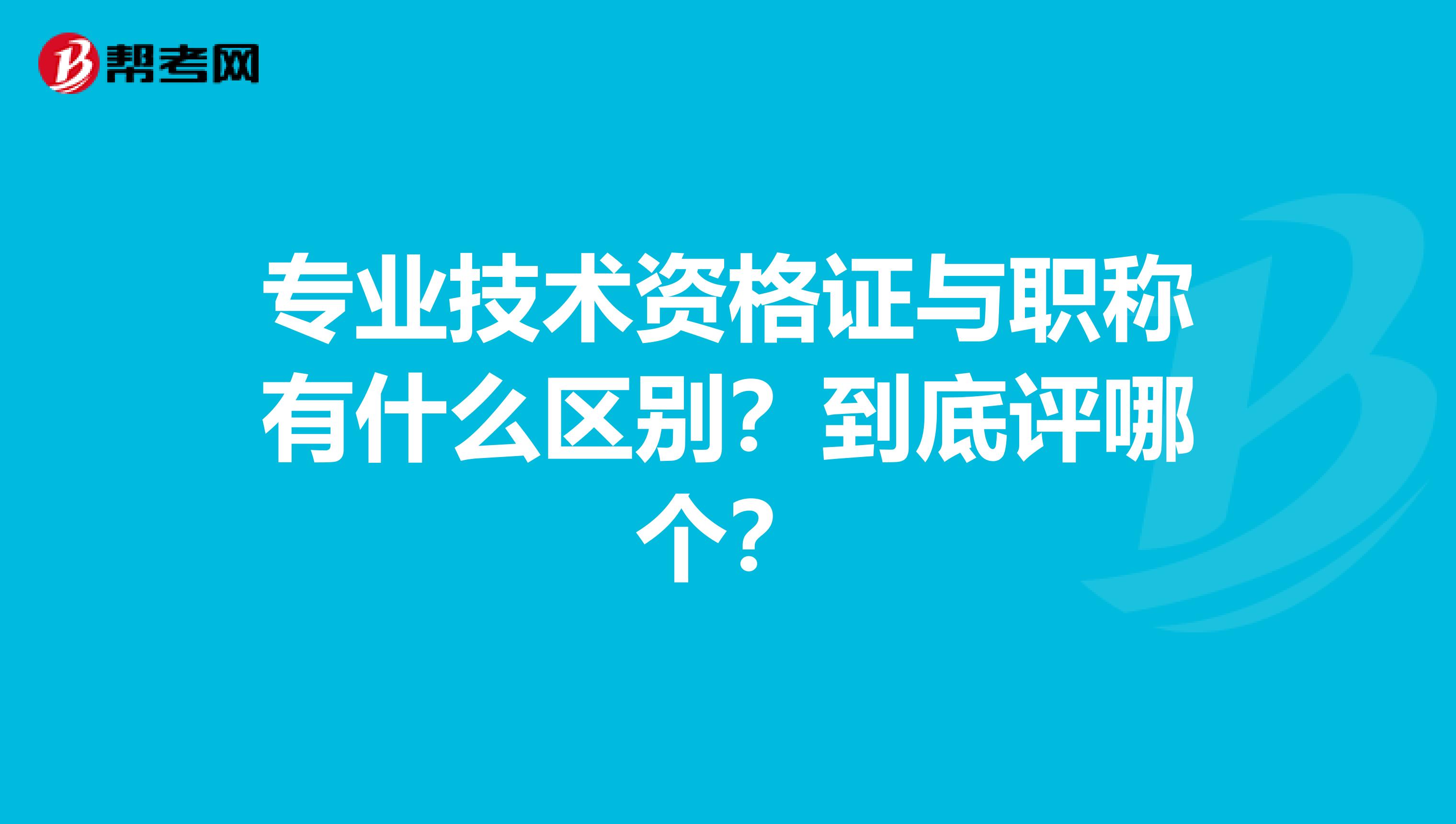 专业技术资格证与职称有什么区别？到底评哪个？