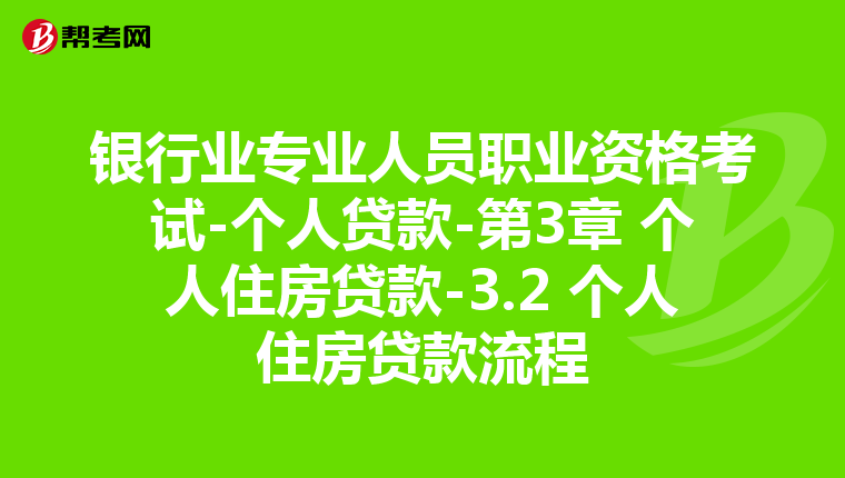 银行业专业人员职业资格考试-个人贷款-第3章 个人住房贷款-3.2 个人住房贷款流程