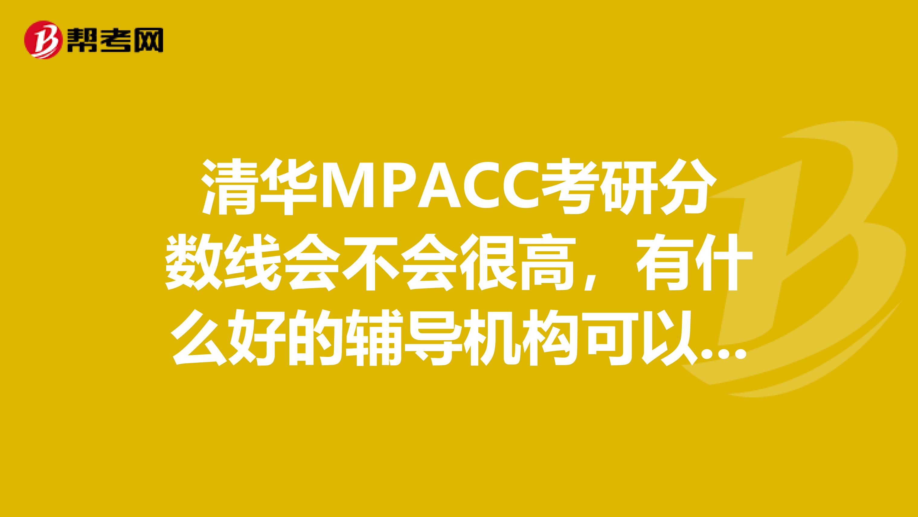 清华MPACC考研分数线会不会很高,有什么好的辅导机构可以推荐下?