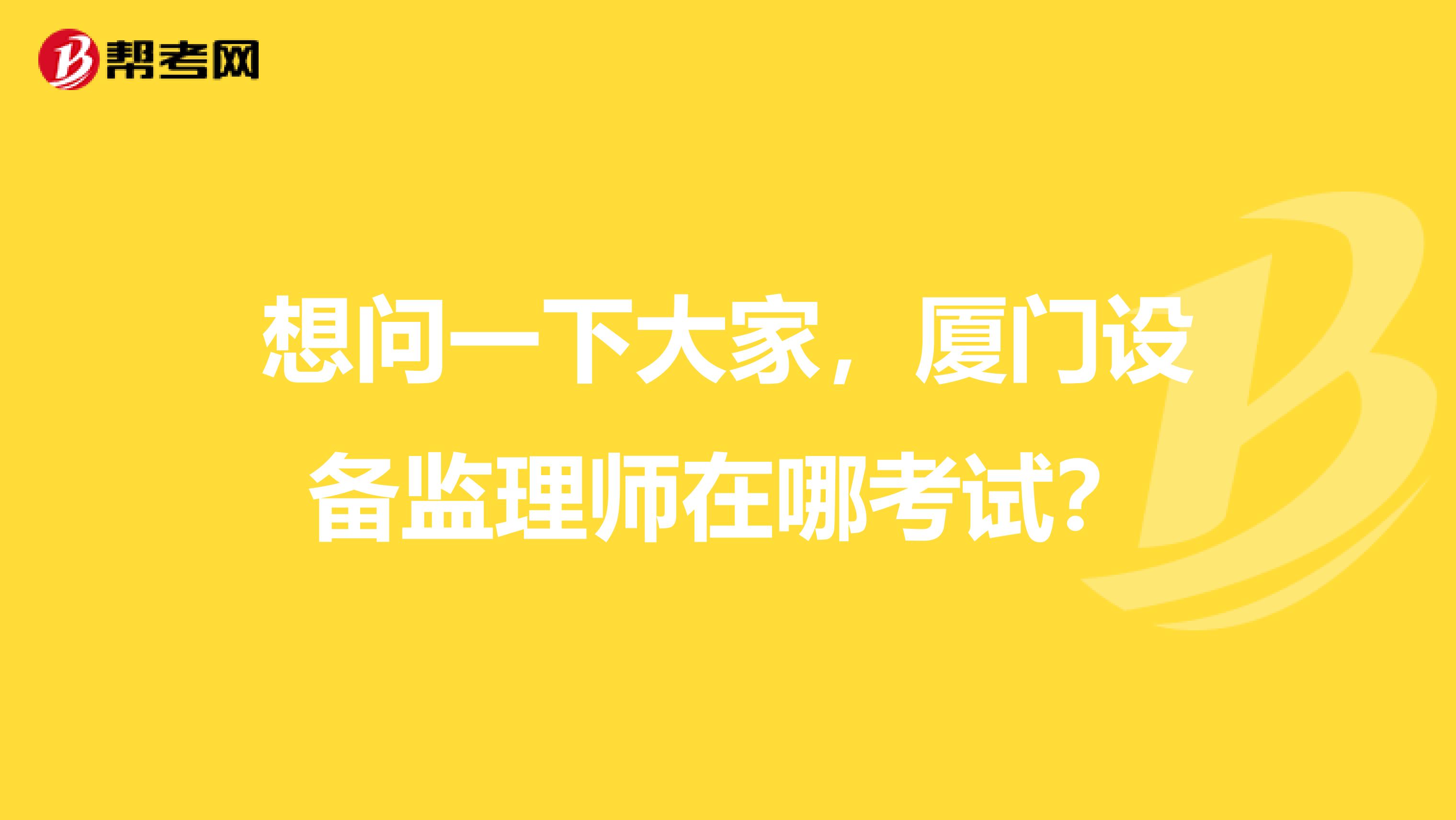 想问一下大家，厦门设备监理师在哪考试？