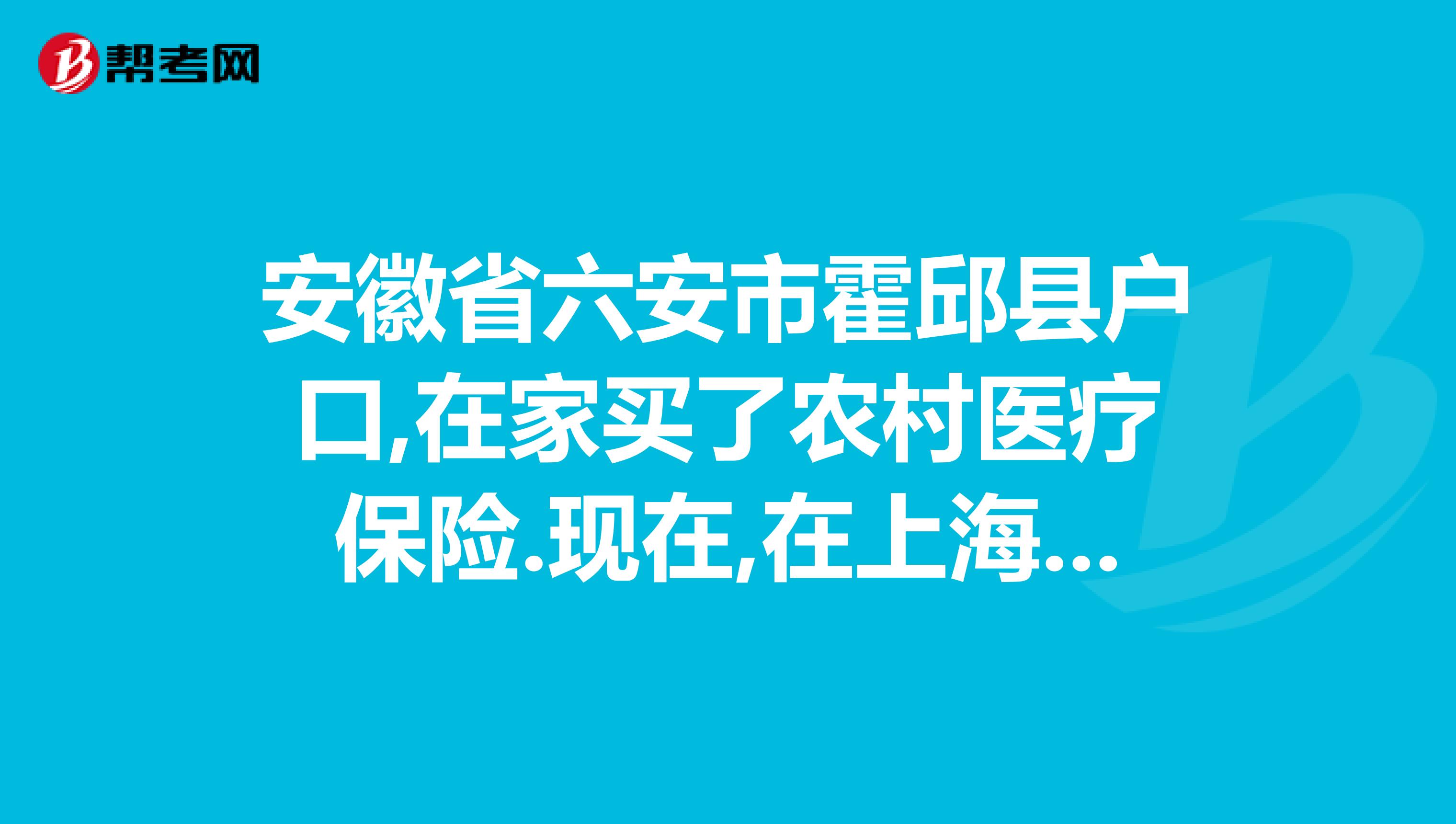 安徽省六安市霍邱县户口,在家买了农村医疗保险.现在,在上海看病.回去怎么报销