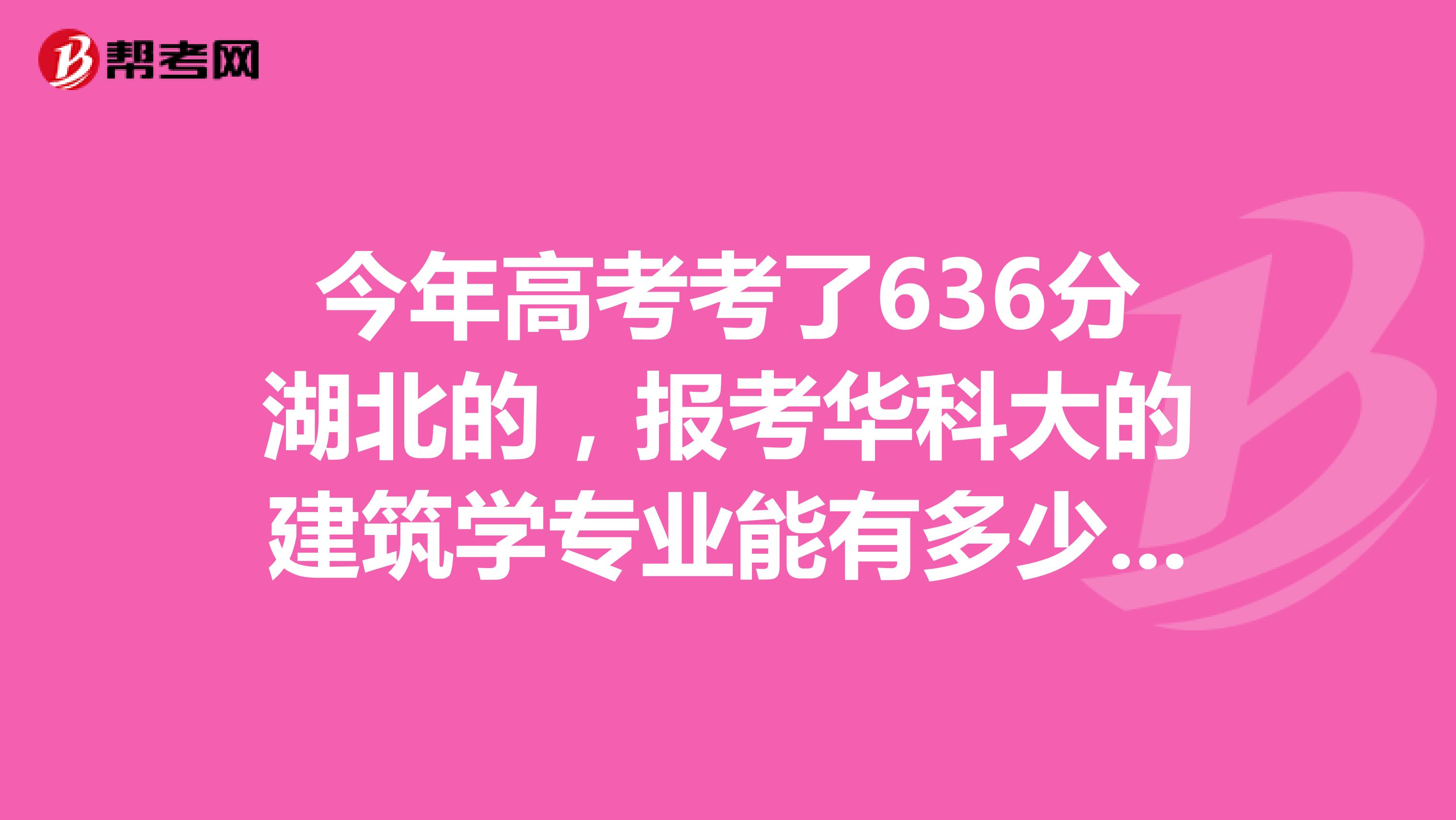 今年高考考了636分湖北的,报考华科大的建筑学专业能有多少把握?自己心里没底,毕竟重点线有571分。
