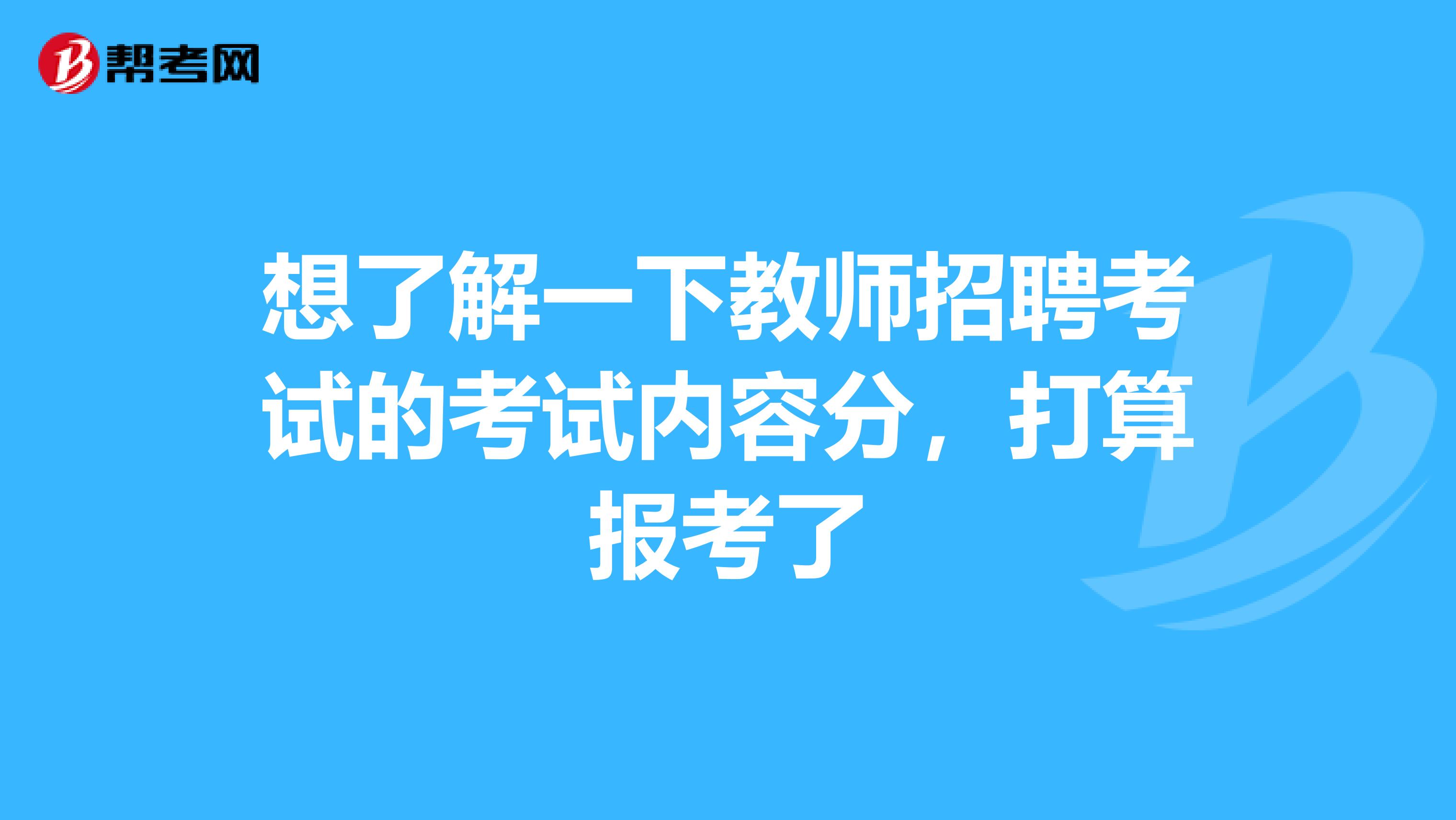 想了解一下教师招聘考试的考试内容分,打算报考了