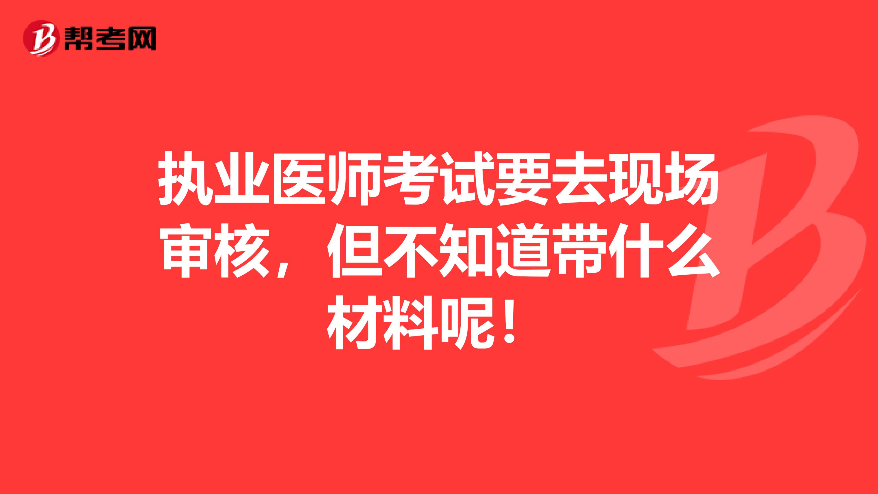 执业医师考试要去现场审核，但不知道带什么材料呢！