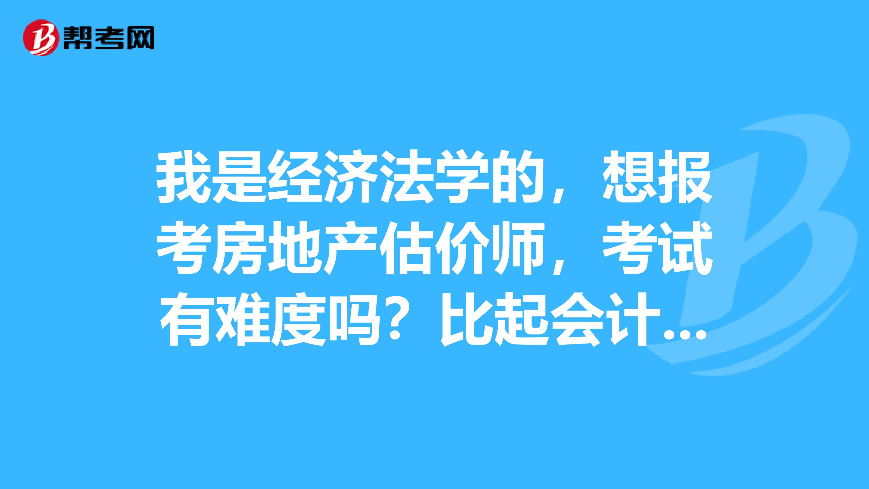 我是经济法学的,想报考房地产估价师,考试有难度吗?比起会计中级,房地产估价师难度如何,会计专业可以报考吗?前景如何?