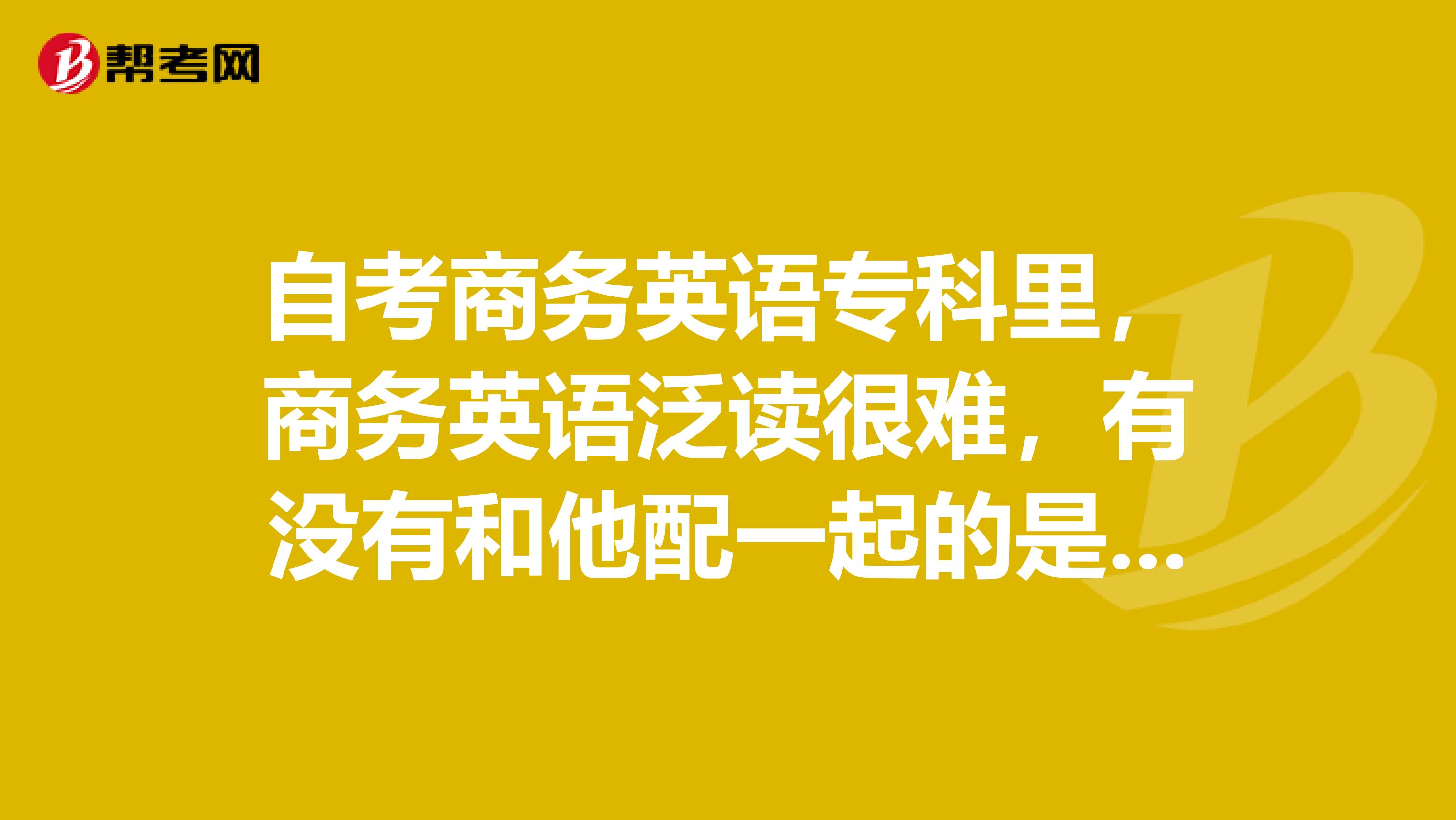 自考商务英语专科里,商务英语泛读很难,有没有和他配一起的是中文翻译的。