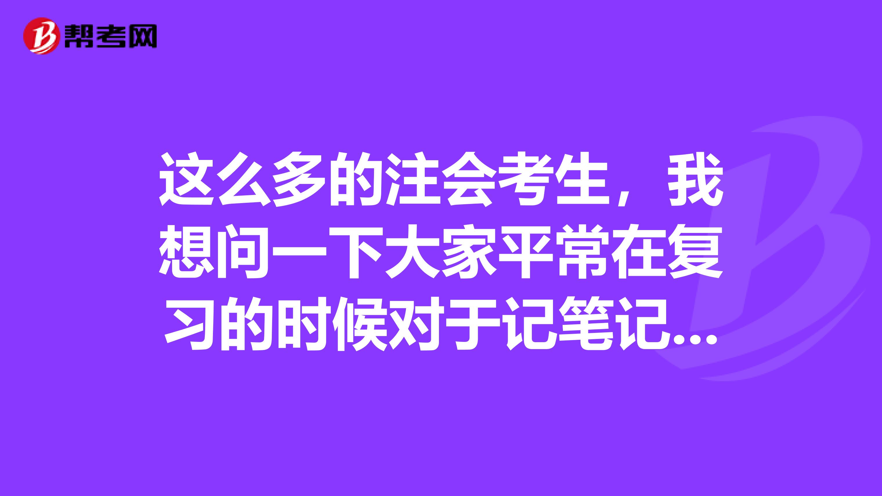 这么多的注会考生,我想问一下大家平常在复习的时候对于记笔记方面有什么好的建议吗?