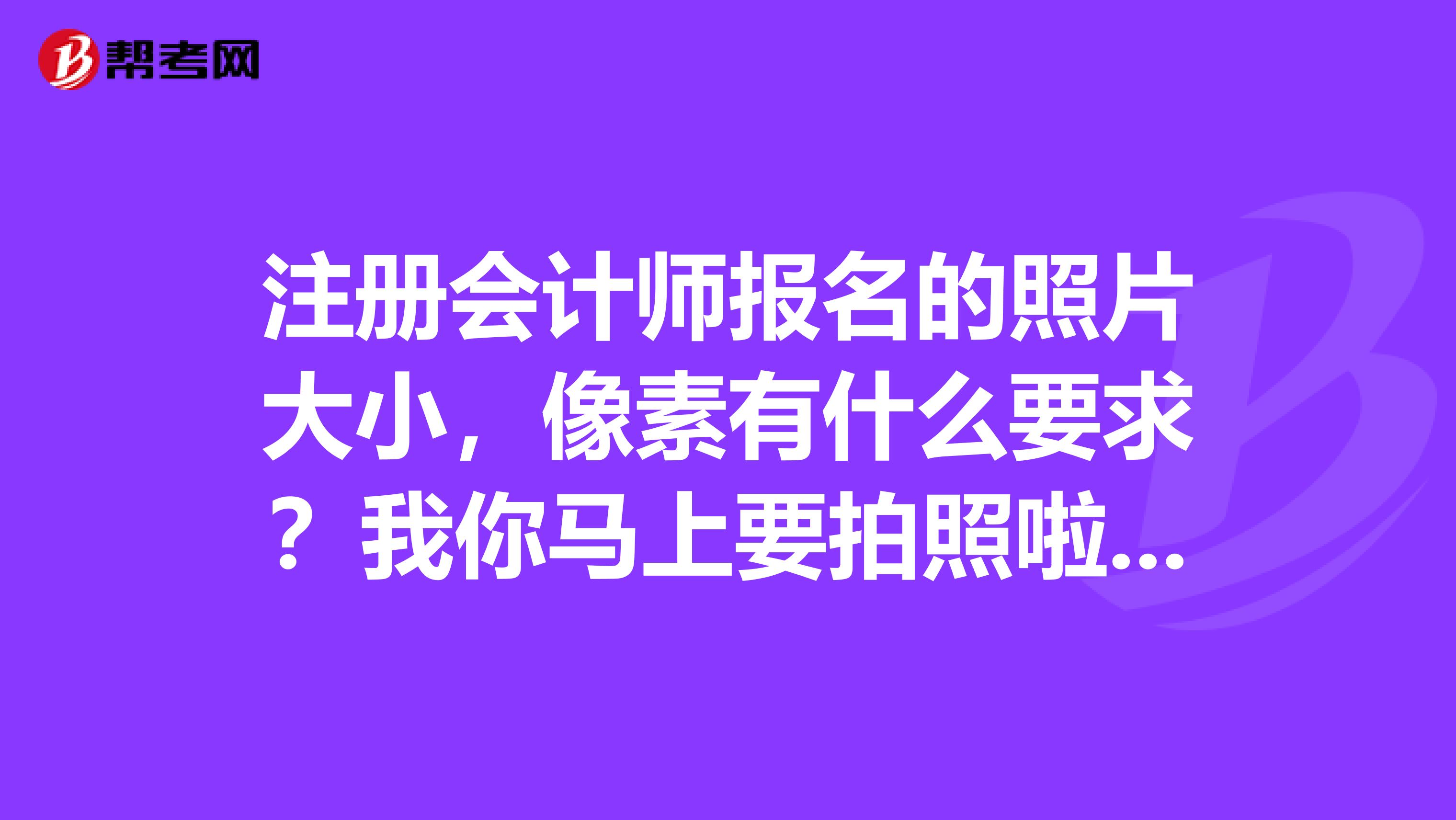 注冊(cè)會(huì)計(jì)師報(bào)名的照片大小，像素有什么要求？我你馬上要拍照啦知道的朋友說(shuō)一下啊
