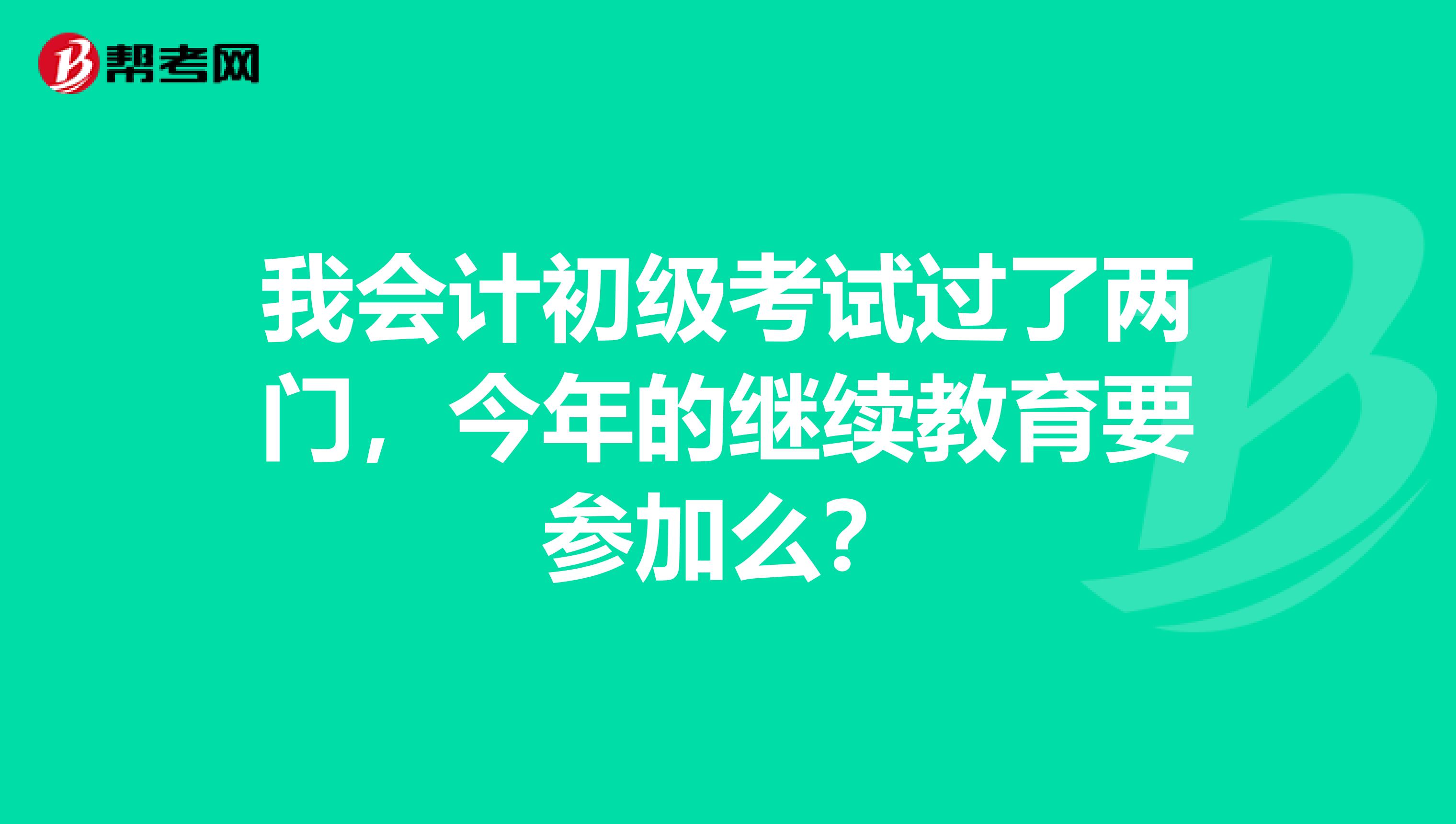 我会计初级考试过了两门，今年的继续教育要参加么？