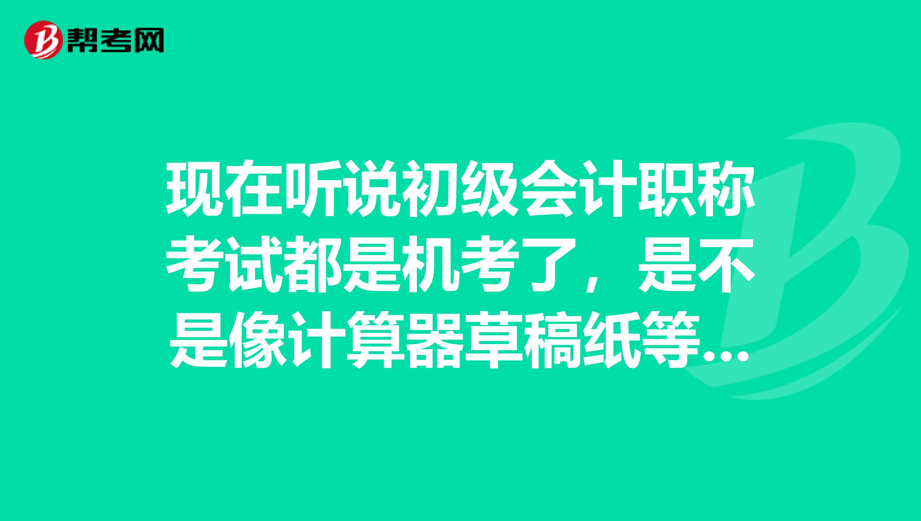 現(xiàn)在聽說初級會計職稱考試都是機考了，是不是像計算器草稿紙等都不能帶了呢？ 