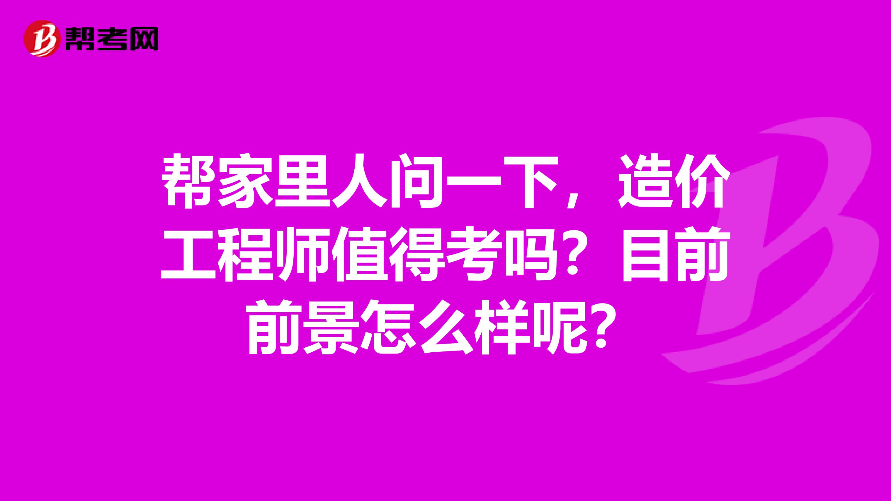 帮家里人问一下，造价工程师值得考吗？目前前景怎么样呢？