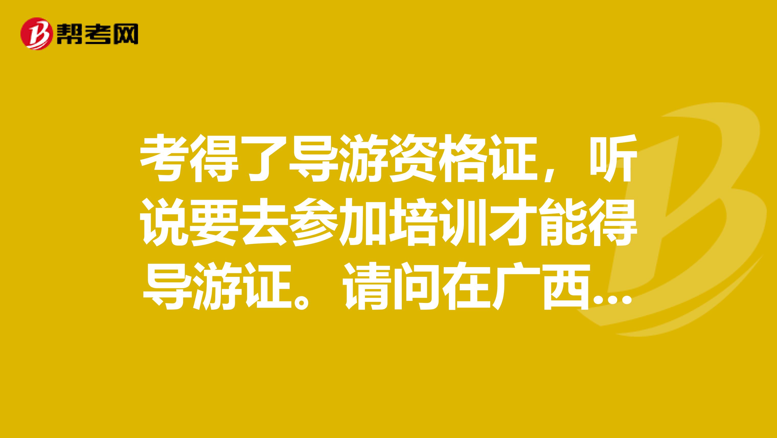 考得了导游资格证，听说要去参加培训才能得导游证。请问在广西2019年参加培训的时间是什么时候的。