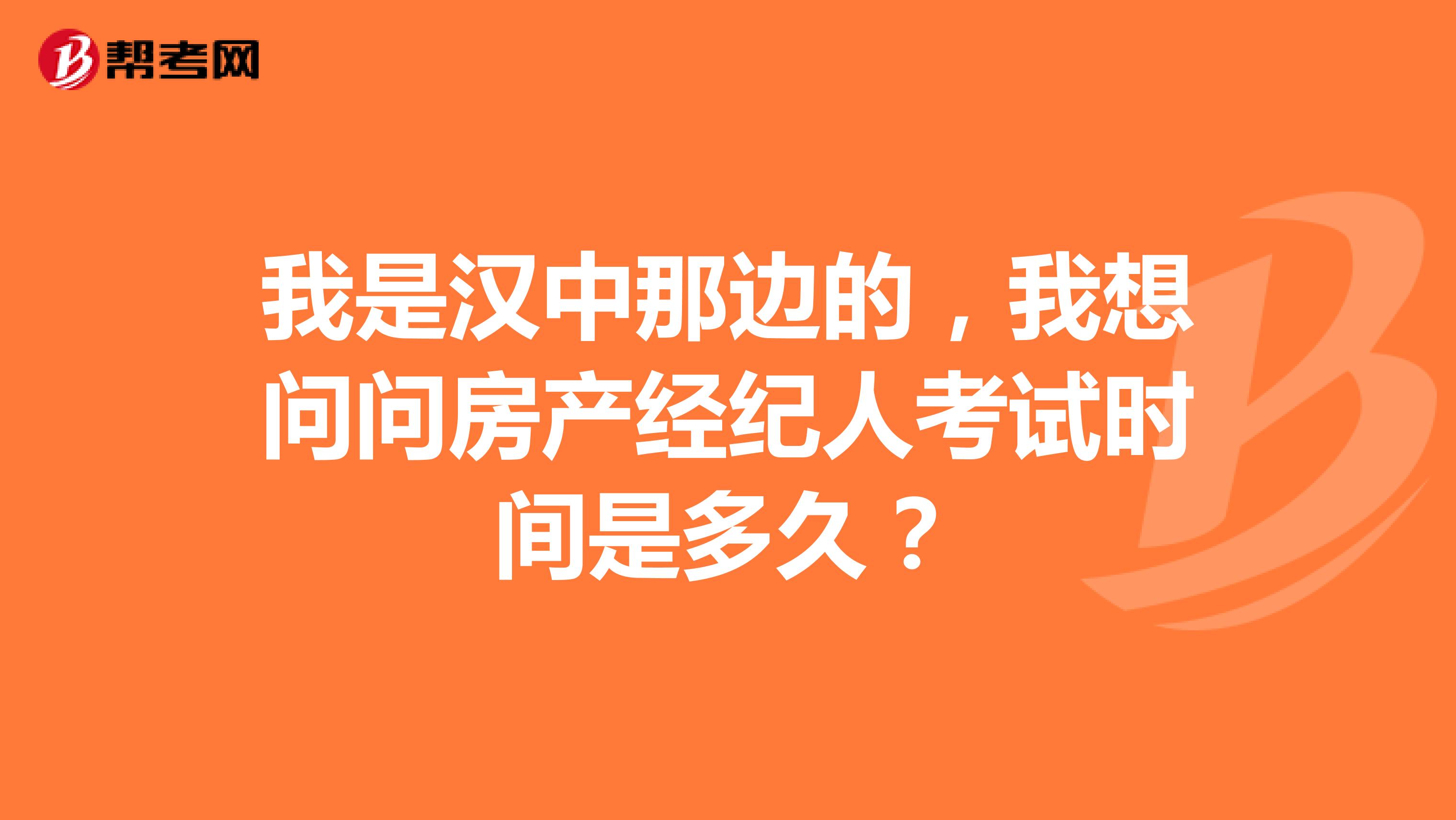 我是汉中那边的,我想问问房产经纪人考试时间是多久?