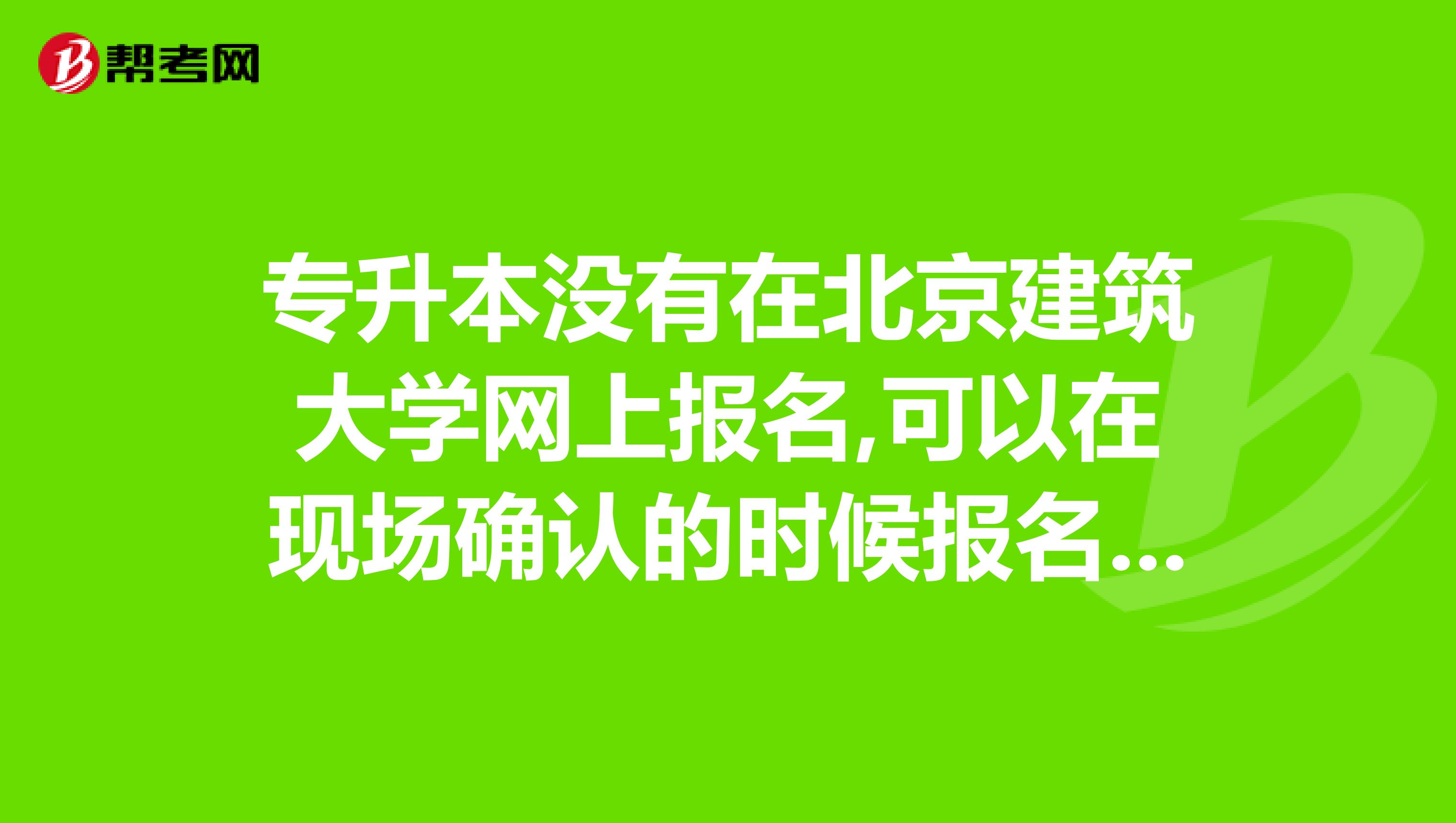 专升本没有在北京建筑大学网上报名,可以在现场确认的时候报名吗?