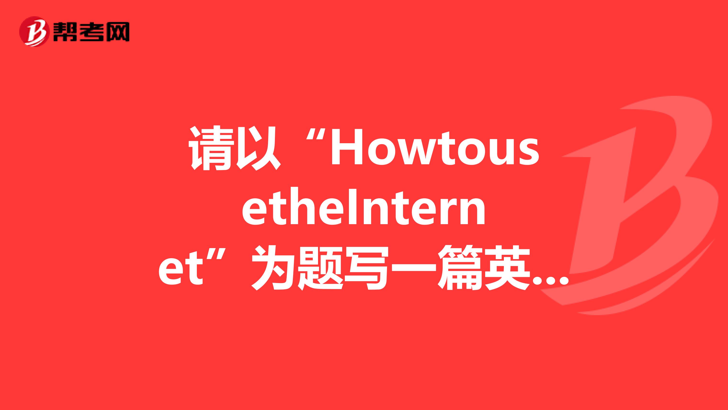 请以“HowtousetheInternet”为题写一篇英语作文,谈谈使用网络的利与弊,并提出使用建议