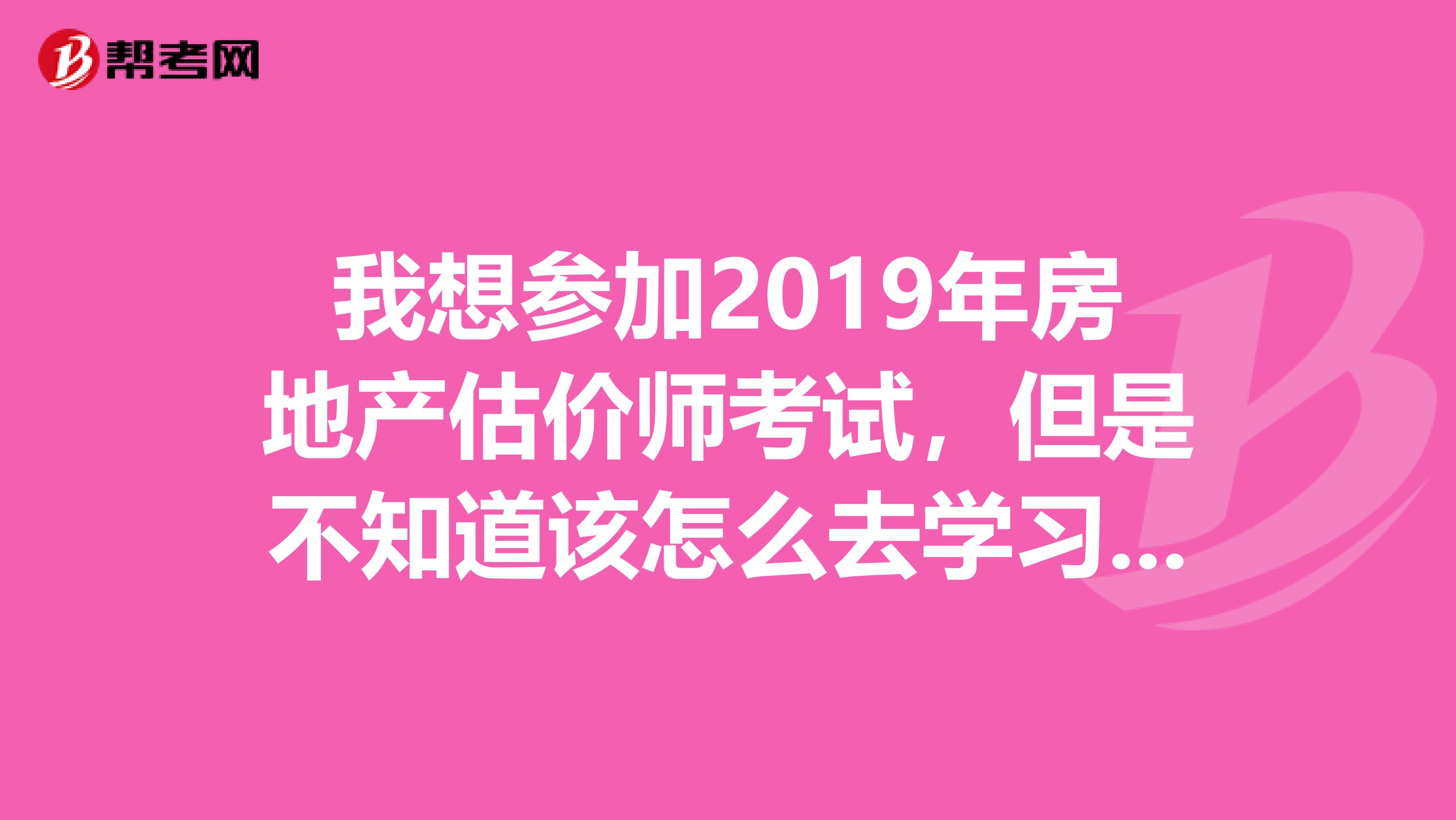 我想参加2019年房地产估价师考试,但是不知道该怎么去学习,有没有大佬分享一下经验