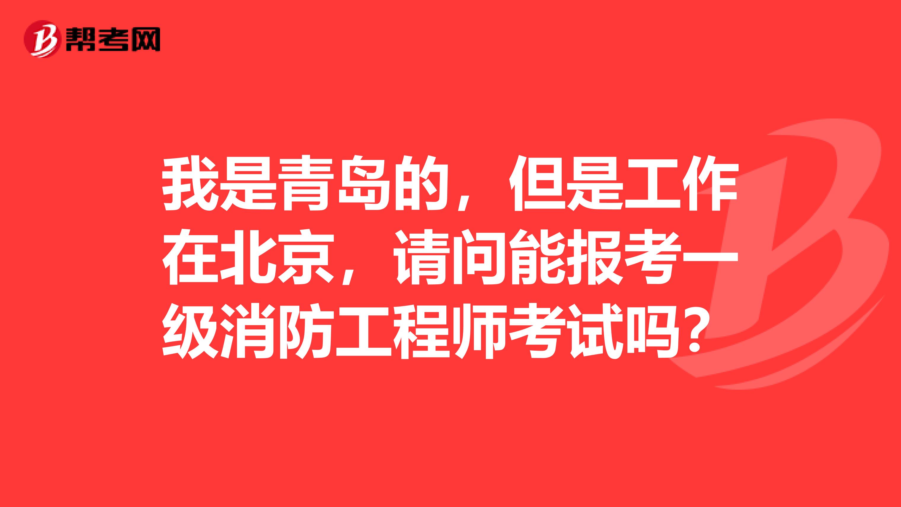 我是青岛的，但是工作在北京，请问能报考一级消防工程师考试吗？