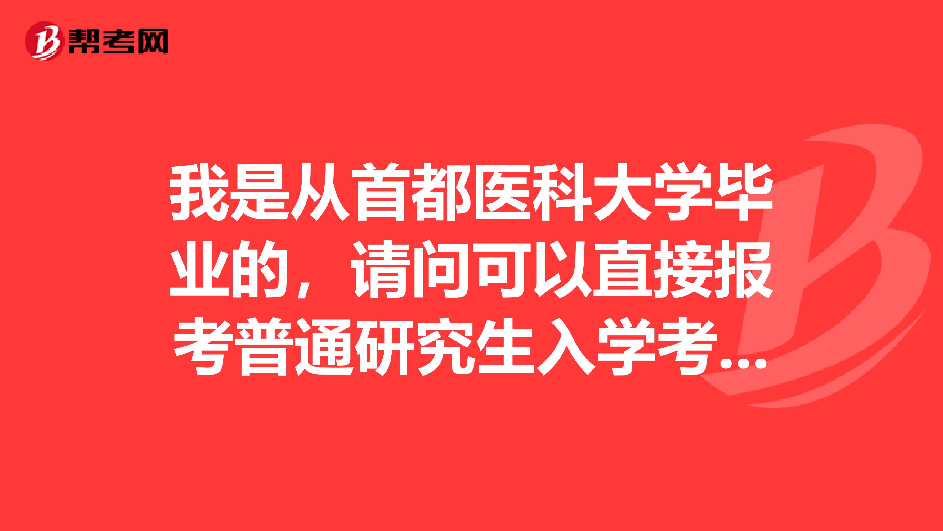 我是從首都醫(yī)科大學畢業(yè)的，請問可以直接報考普通研究生入學考試嗎？