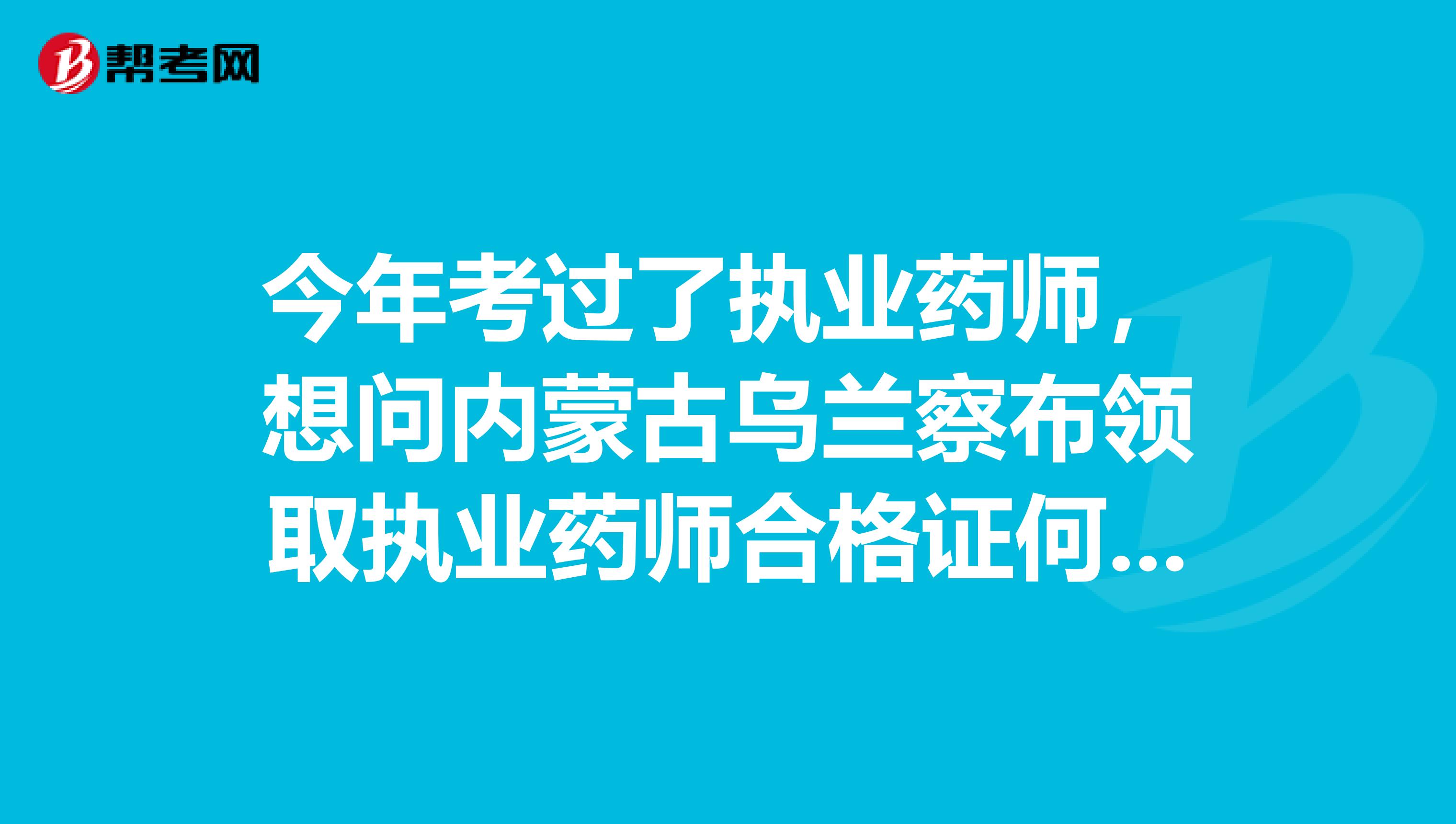 今年考过了执业药师,想问内蒙古乌兰察布领取执业药师合格证何时何地领取?