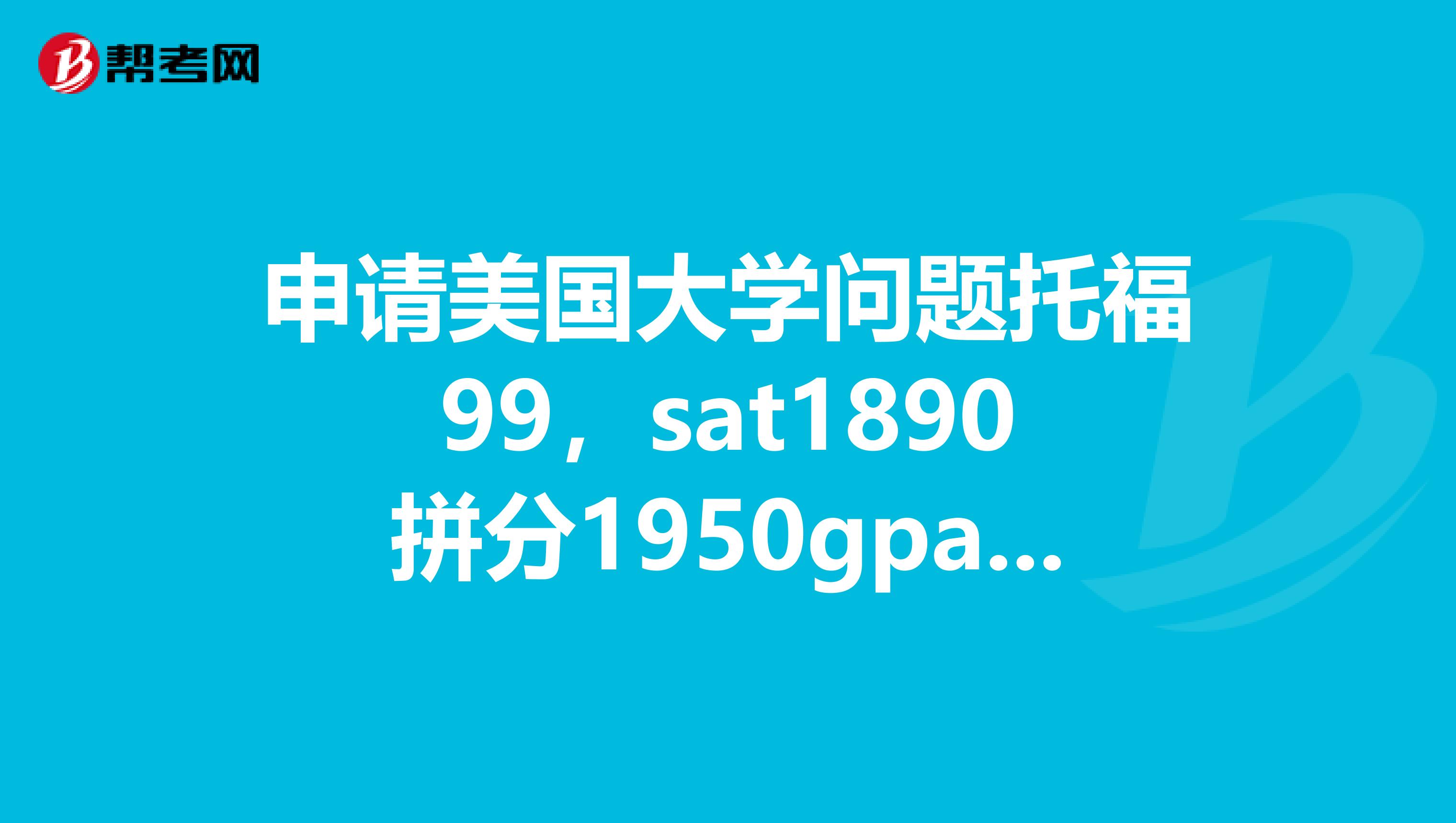 申请美国大学问题托福99，sat1890拼分1950gpa3.8有活动计算机奥赛，义工。。。