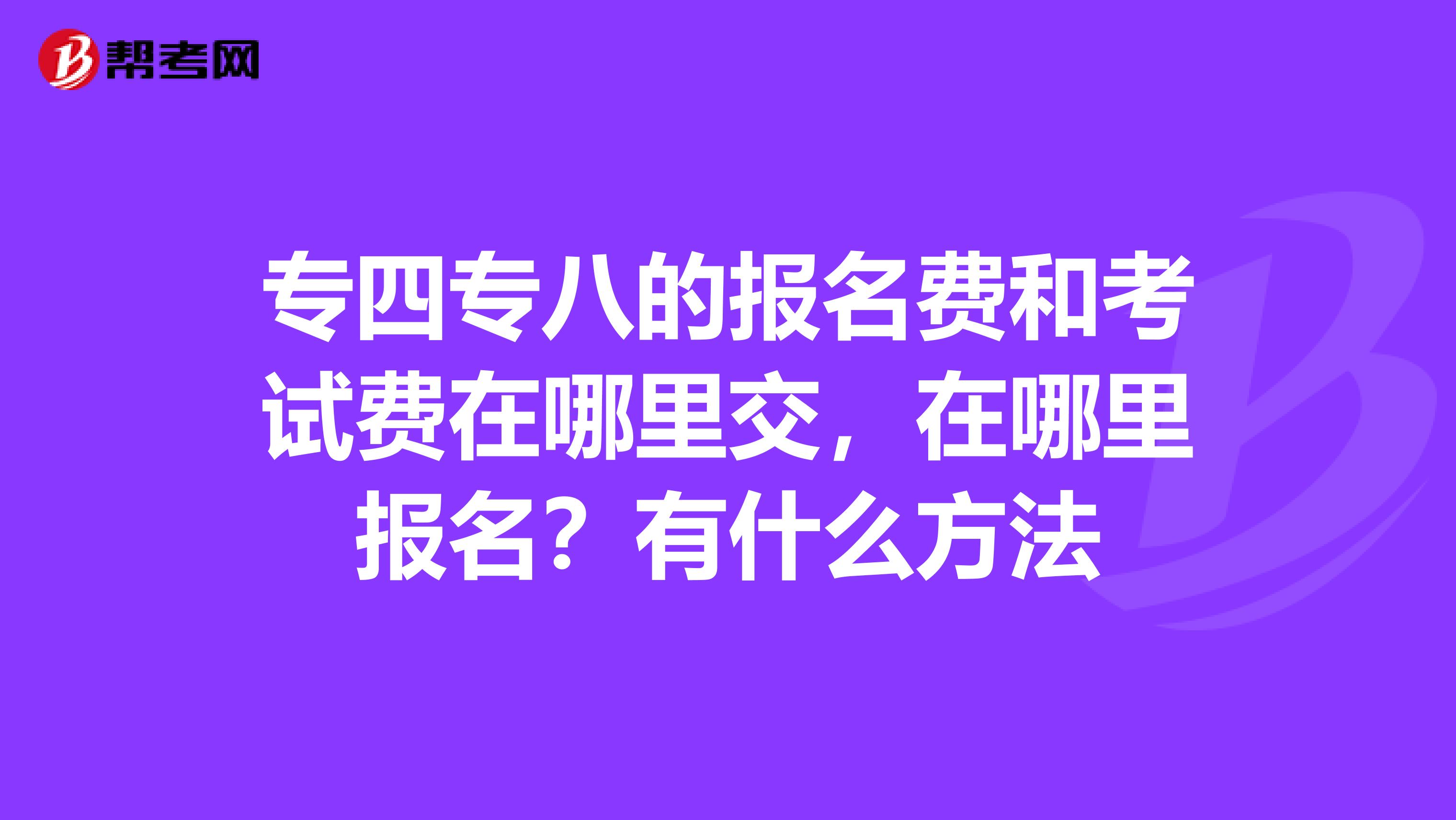 专四专八的报名费和考试费在哪里交，在哪里报名？有什么方法