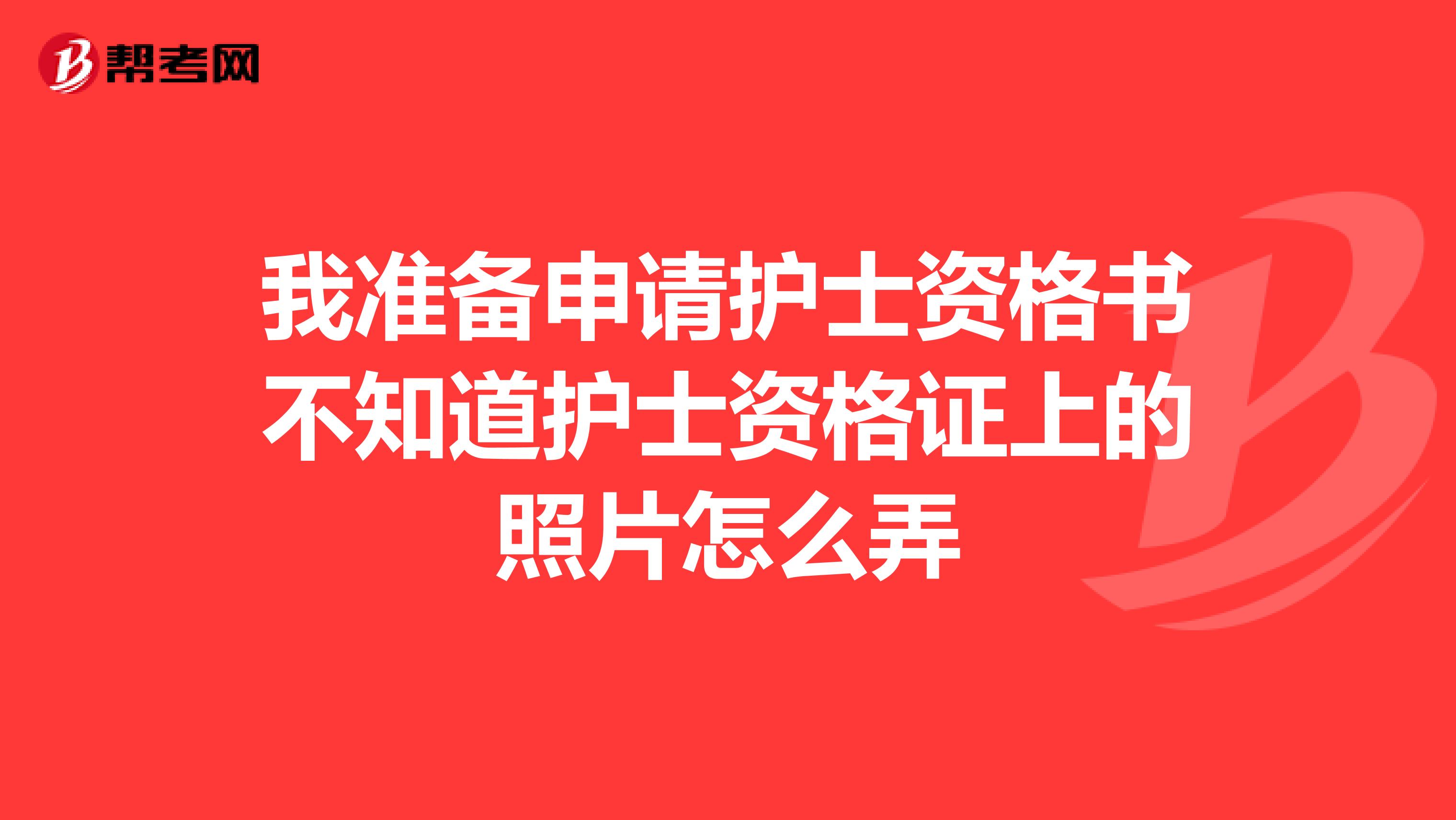 我准备申请护士资格书不知道护士资格证上的照片怎么弄