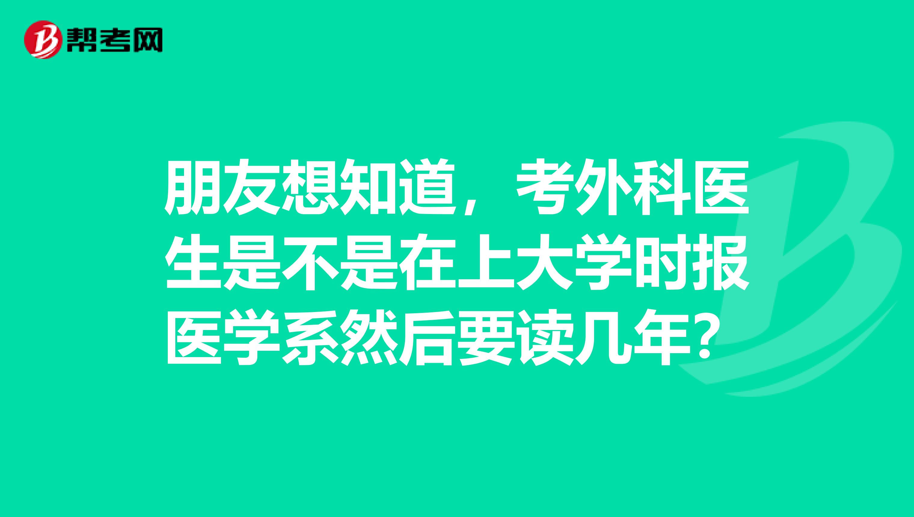 朋友想知道,考外科医生是不是在上大学时报医学系然后要读几年?