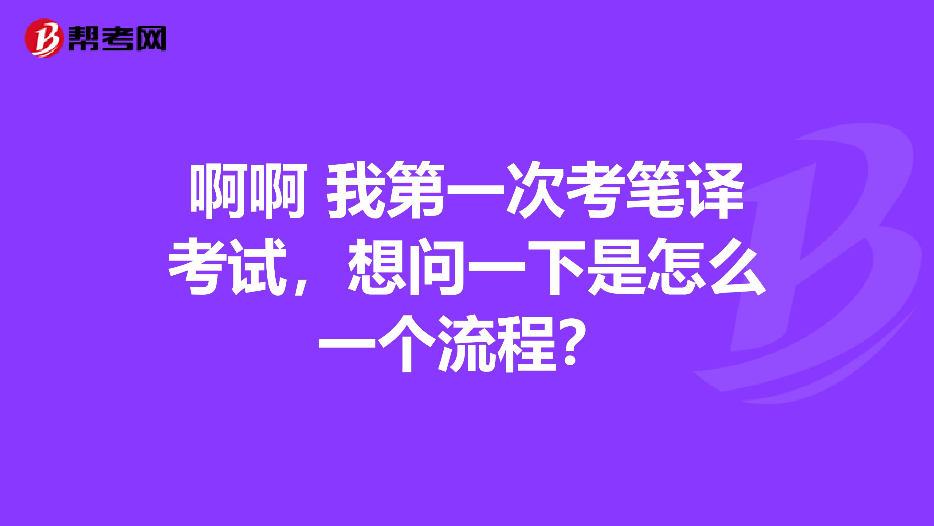 啊啊 我第一次考笔译考试，想问一下是怎么一个流程？