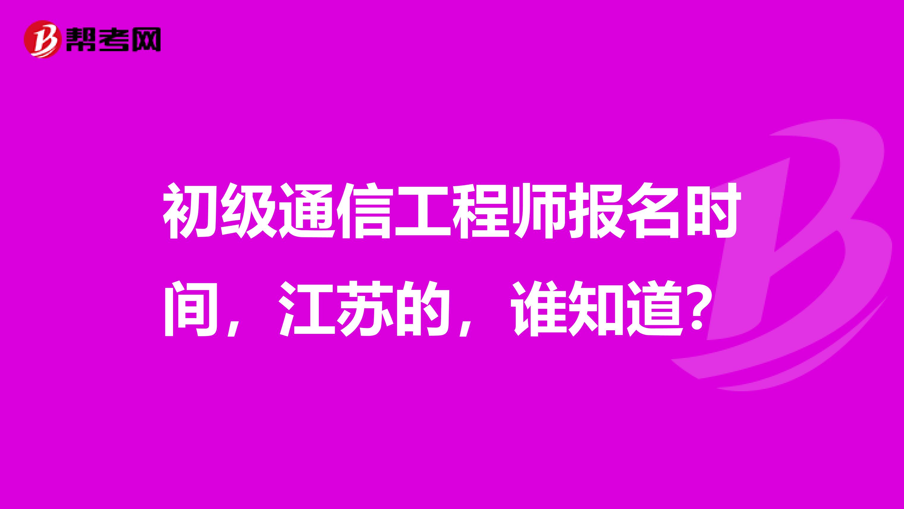 初级通信工程师报名时间，江苏的，谁知道？