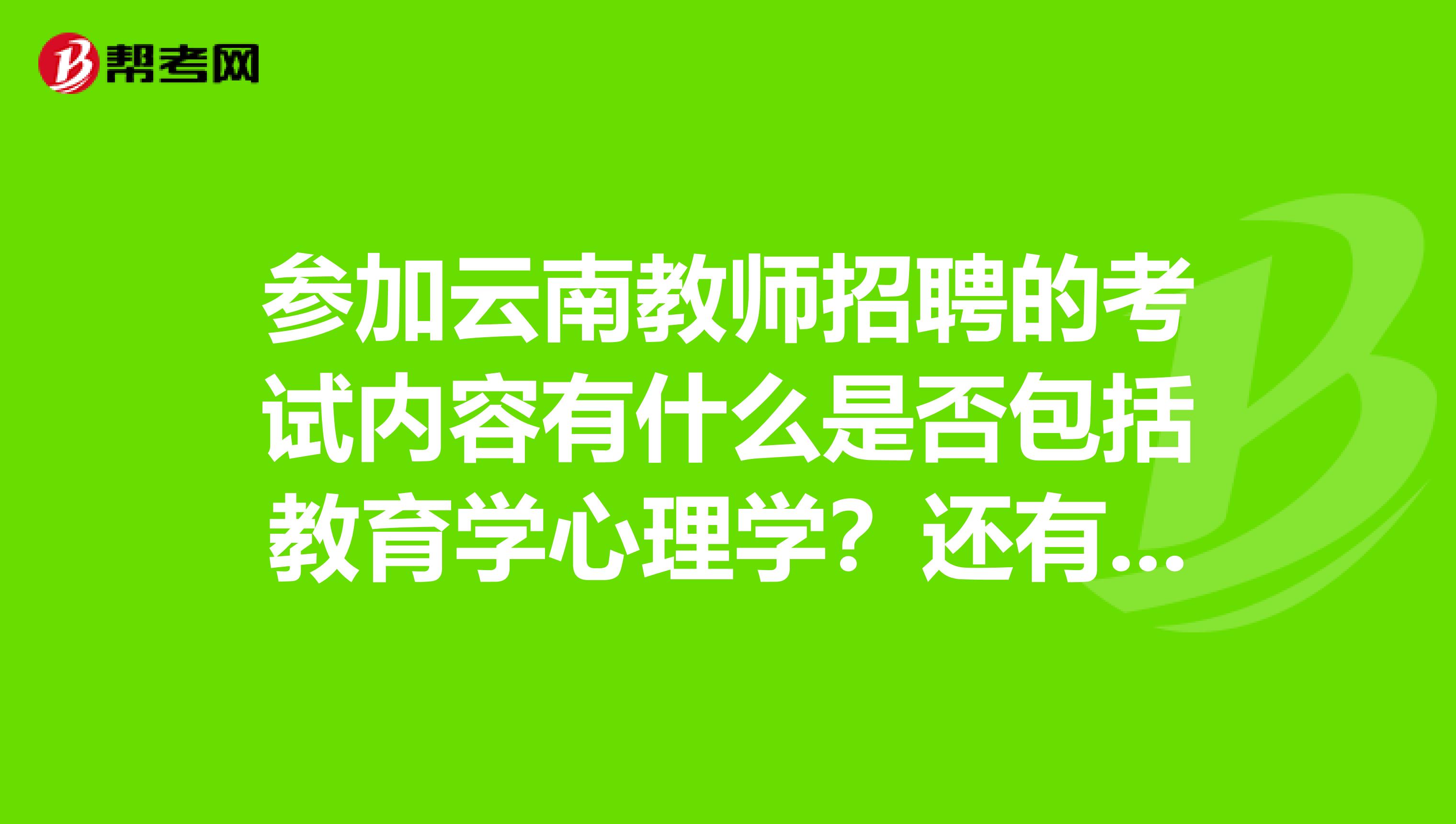 參加云南教師招聘的考試內(nèi)容有什么是否包括教育學(xué)心理學(xué)？還有其他的考試內(nèi)容嗎？有的話請你告訴我。