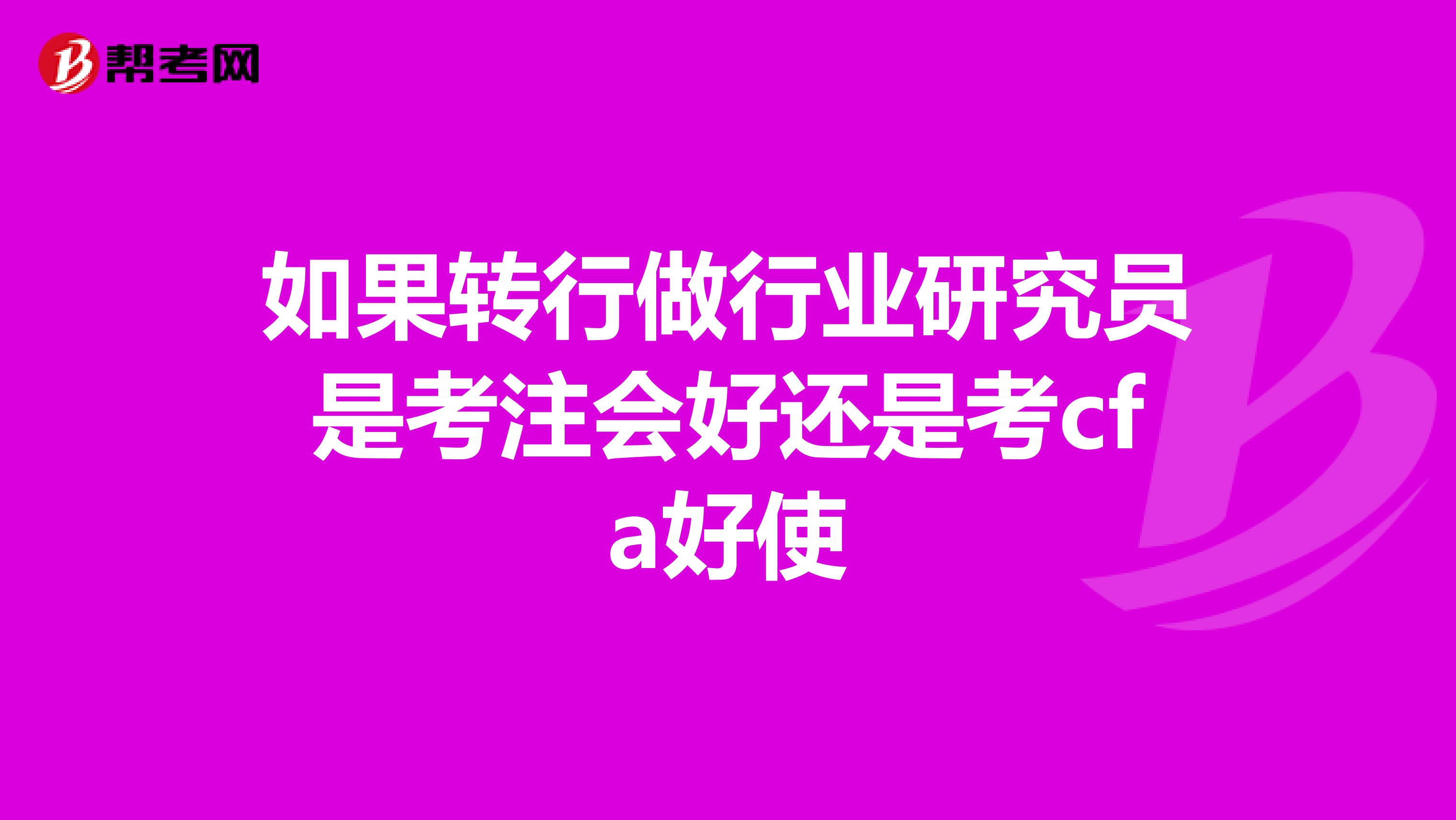 如果轉(zhuǎn)行做行業(yè)研究員是考注會好還是考cfa好使