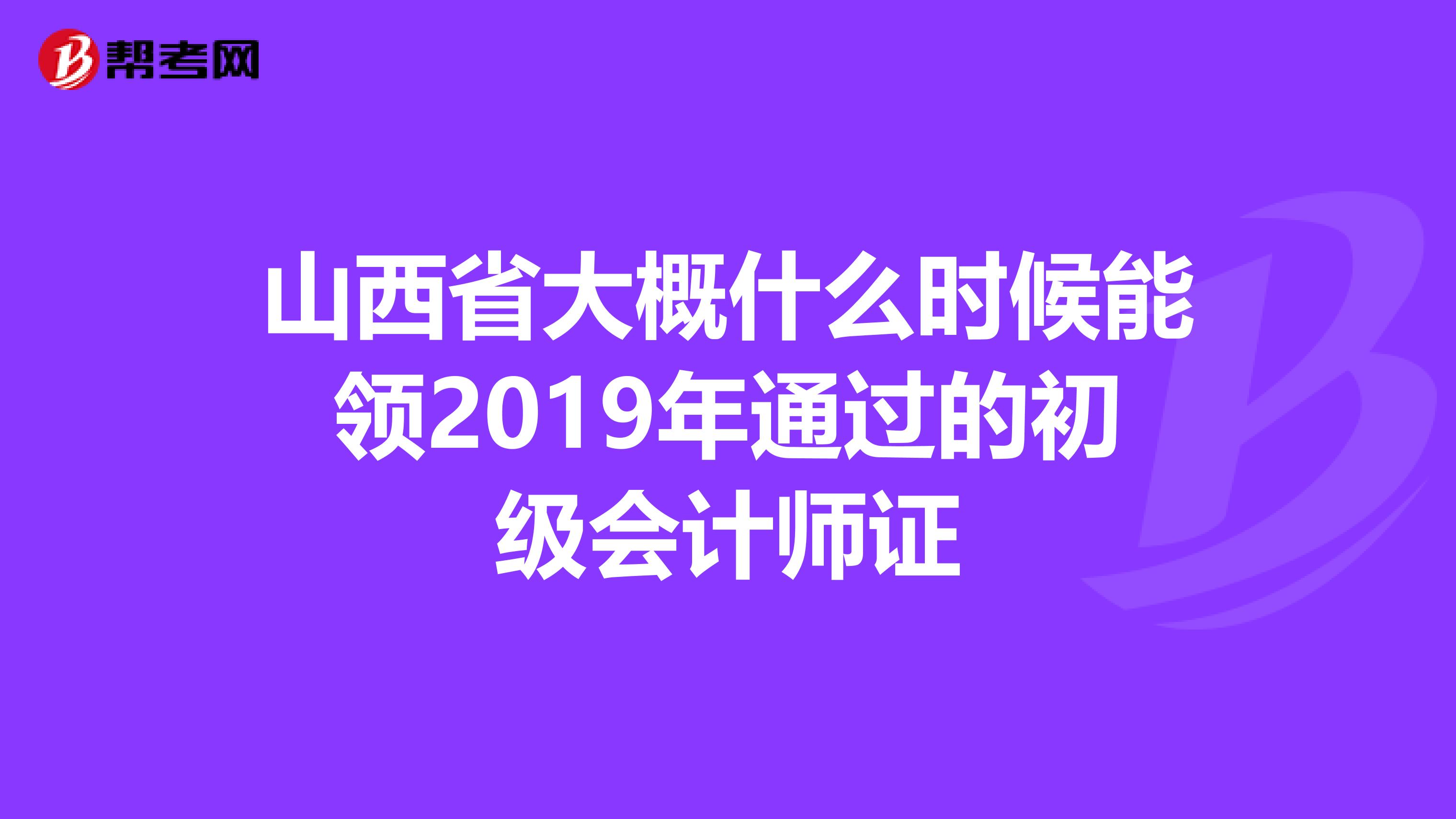山西省大概什么時候能領2019年通過的初級會計師證